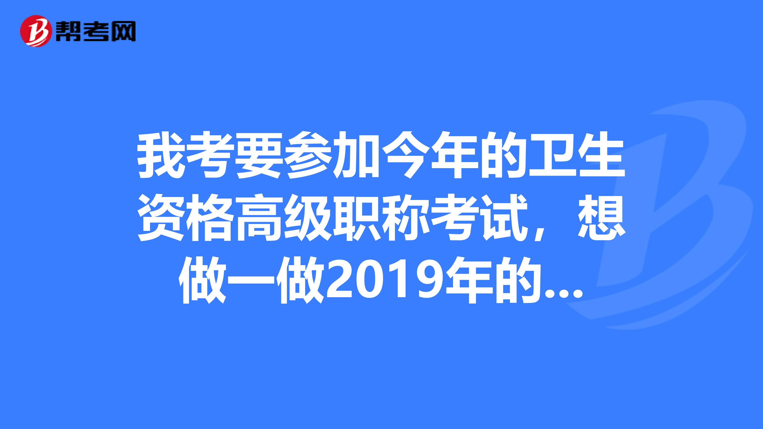 我考要參加今年的衛(wèi)生資格高級(jí)職稱考試，想做一做2019年的考試題，但是網(wǎng)上搜不到，誰有，能分享下嗎？