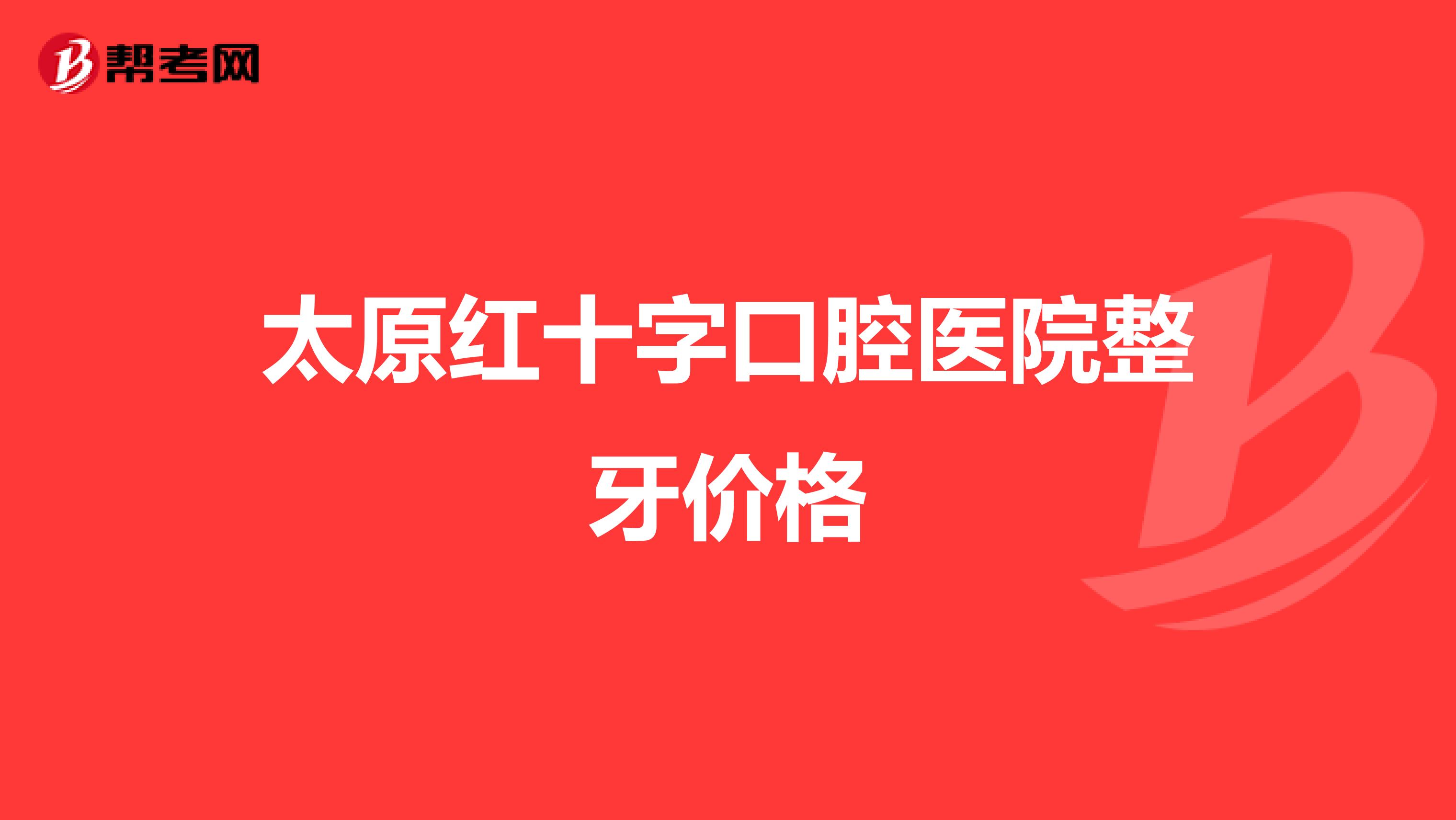 太原红十字口腔医院整牙价格