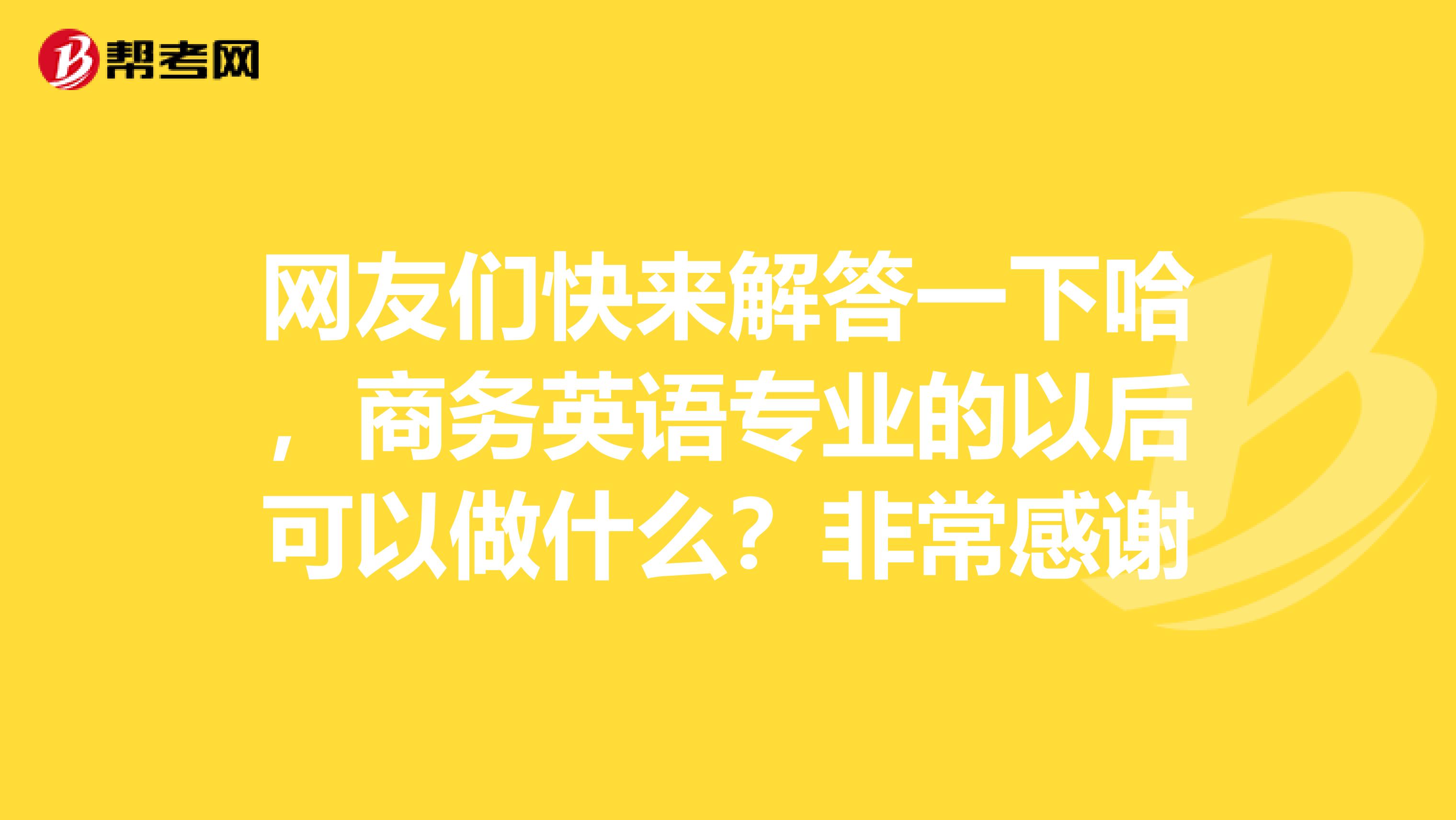 网友们快来解答一下哈,商务英语专业的以后可以做什么?非常感谢
