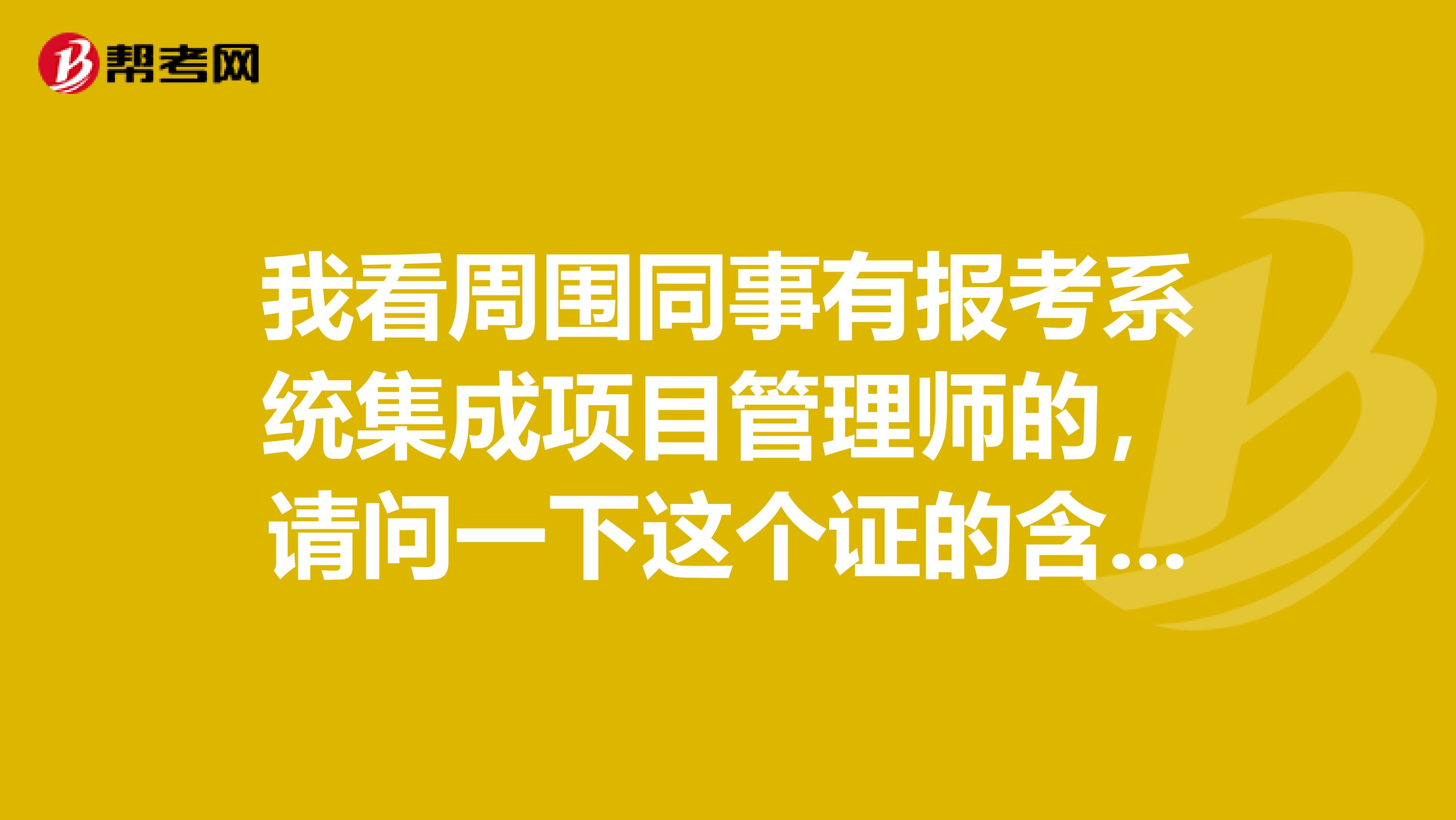 我看周围同事有报考系统集成项目管理师的,请问一下这个证的含金量怎么样?