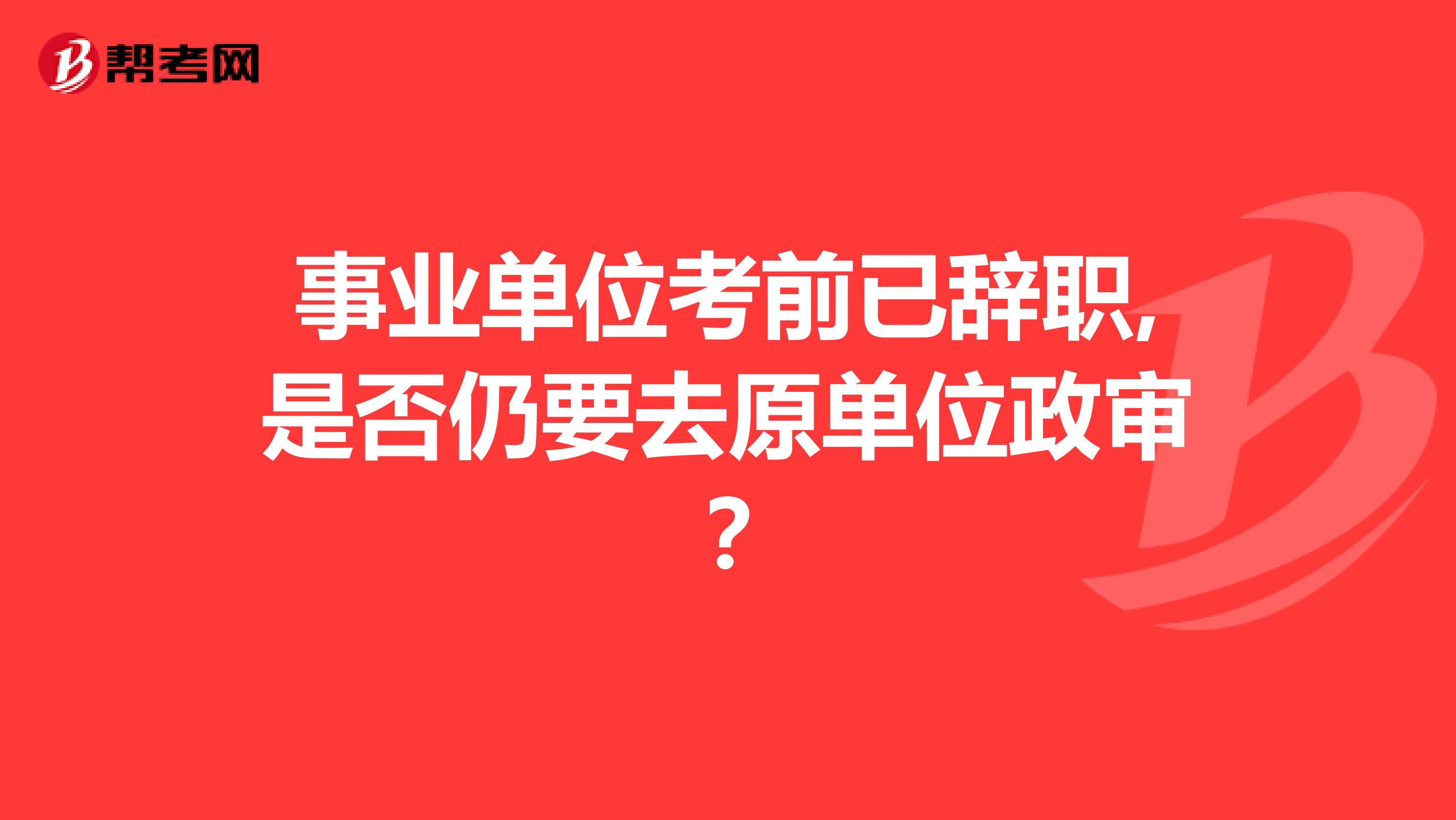 事业单位考前已辞职,是否仍要去原单位政审?