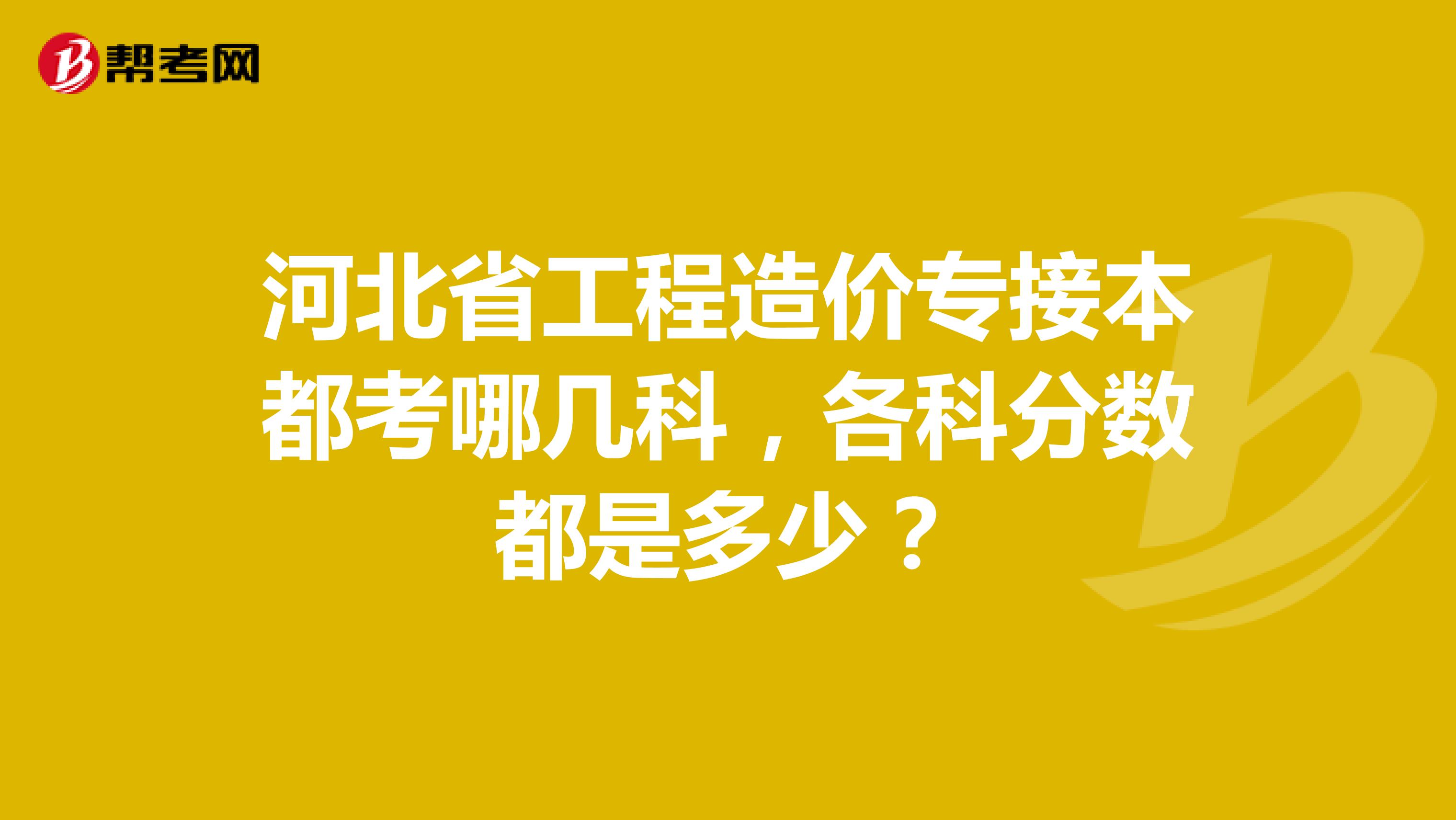 河北省工程造价专接本都考哪几科，各科分数都是多少？