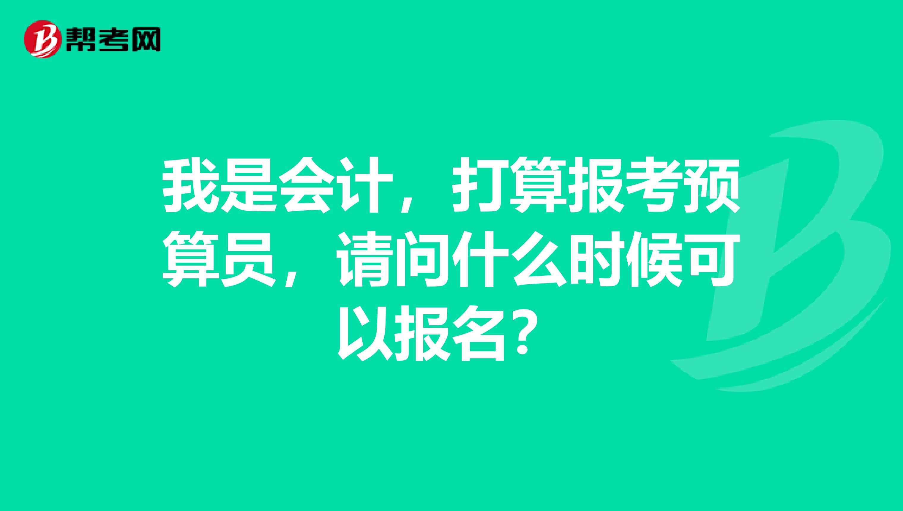 我是會(huì)計(jì)，打算報(bào)考預(yù)算員，請(qǐng)問什么時(shí)候可以報(bào)名？
