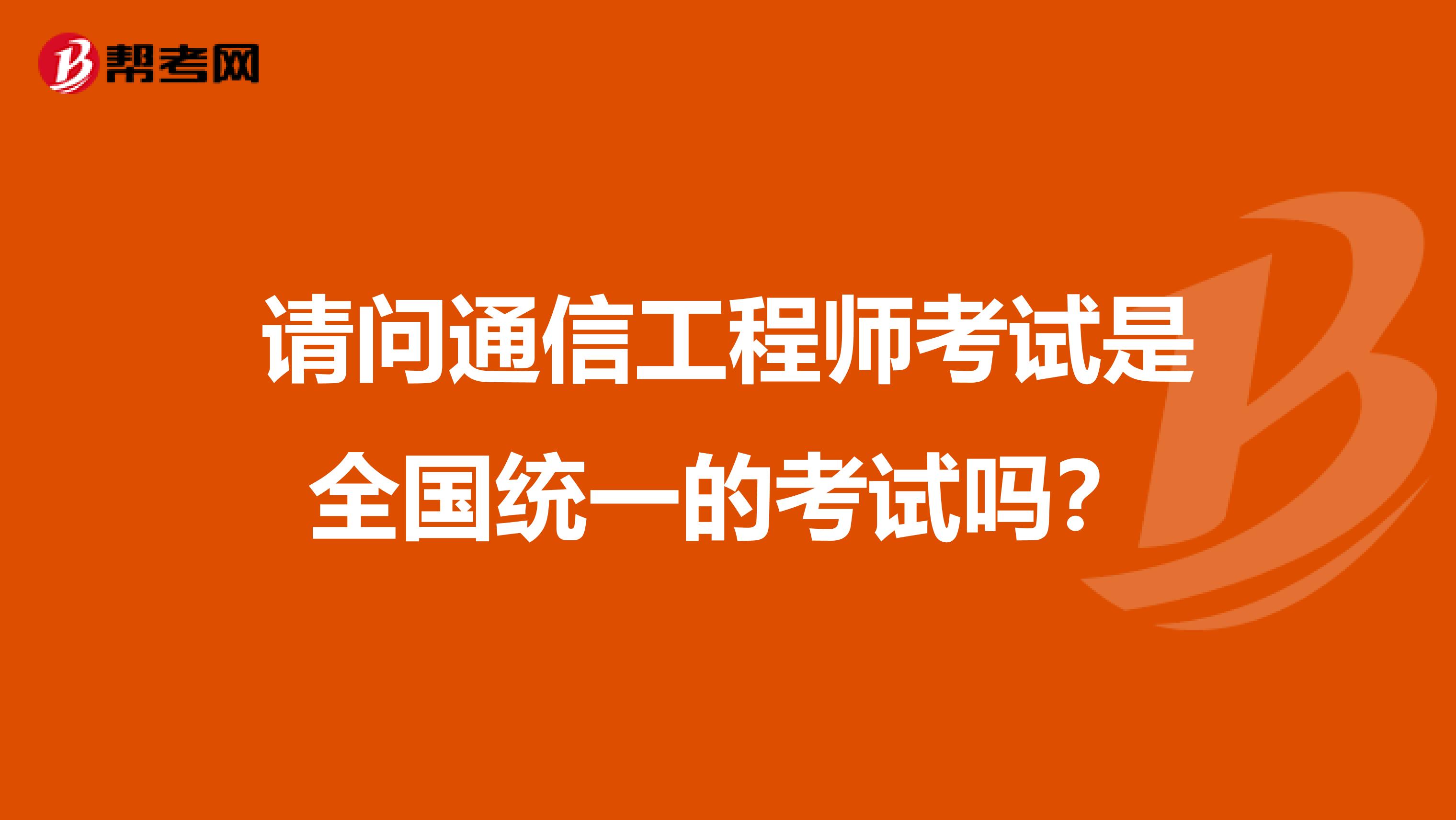 请问通信工程师考试是全国统一的考试吗?
