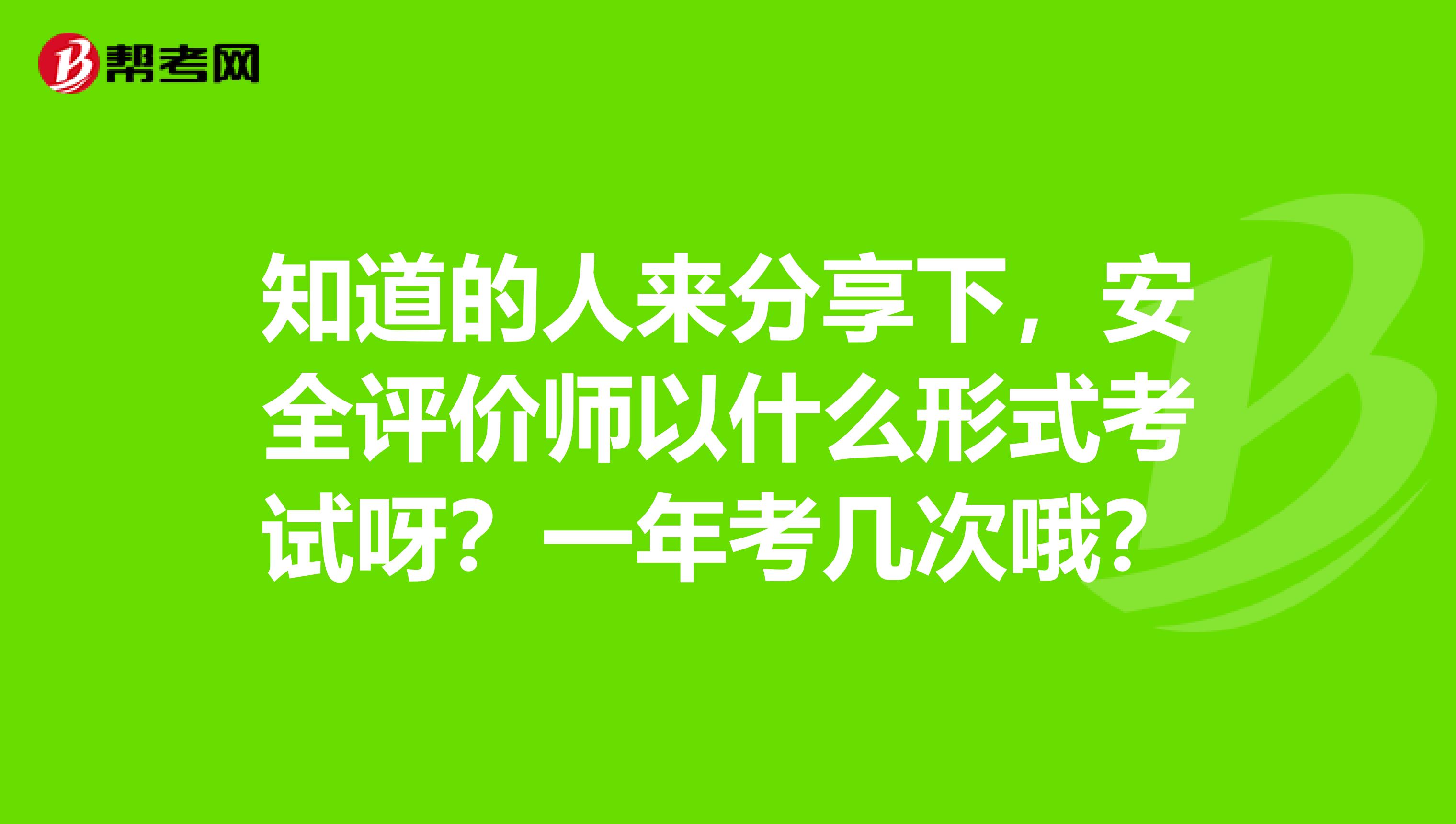 知道的人來分享下，安全評價師以什么形式考試呀？一年考幾次哦？