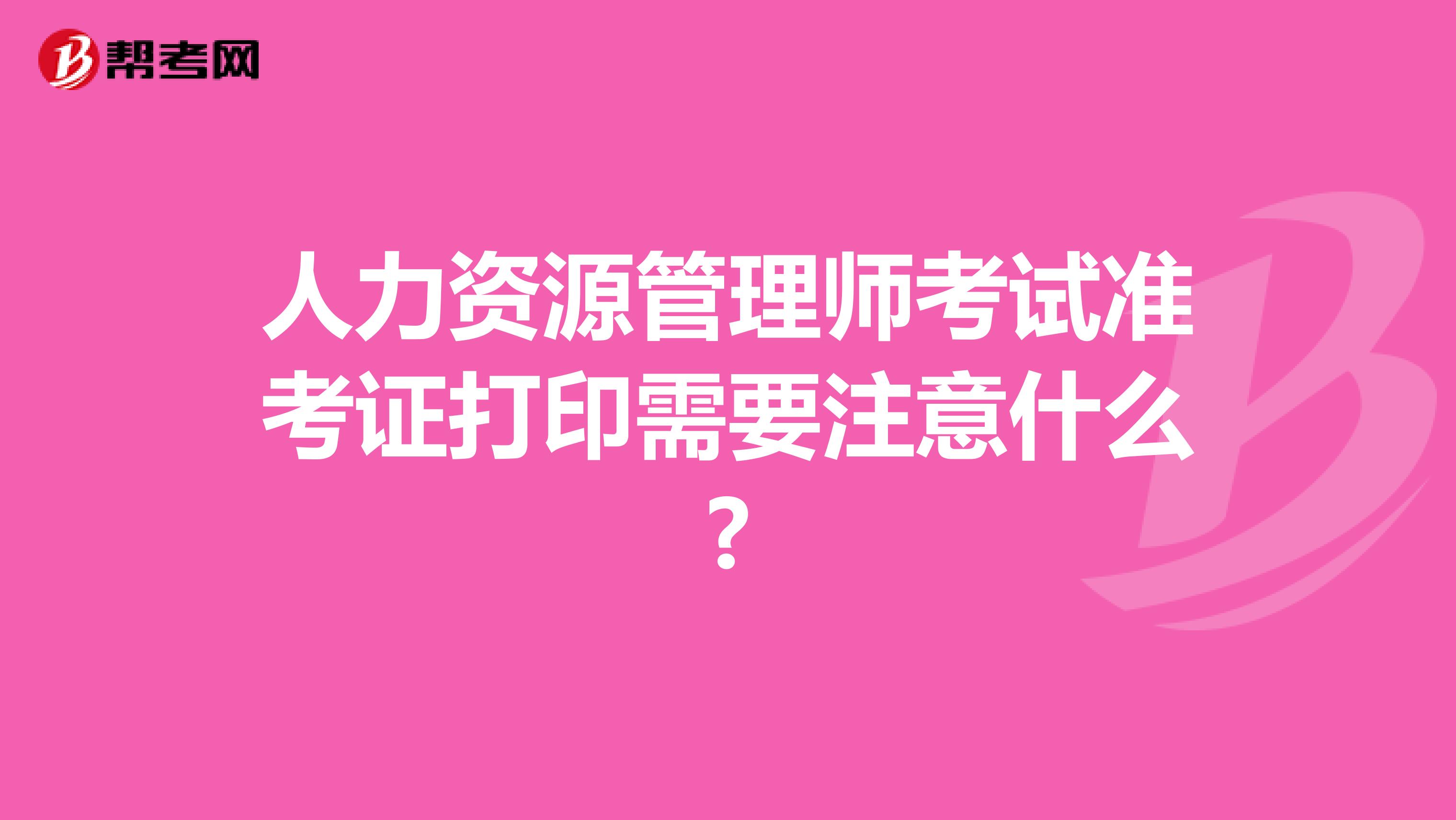 人力资源管理师考试准考证打印需要注意什么?