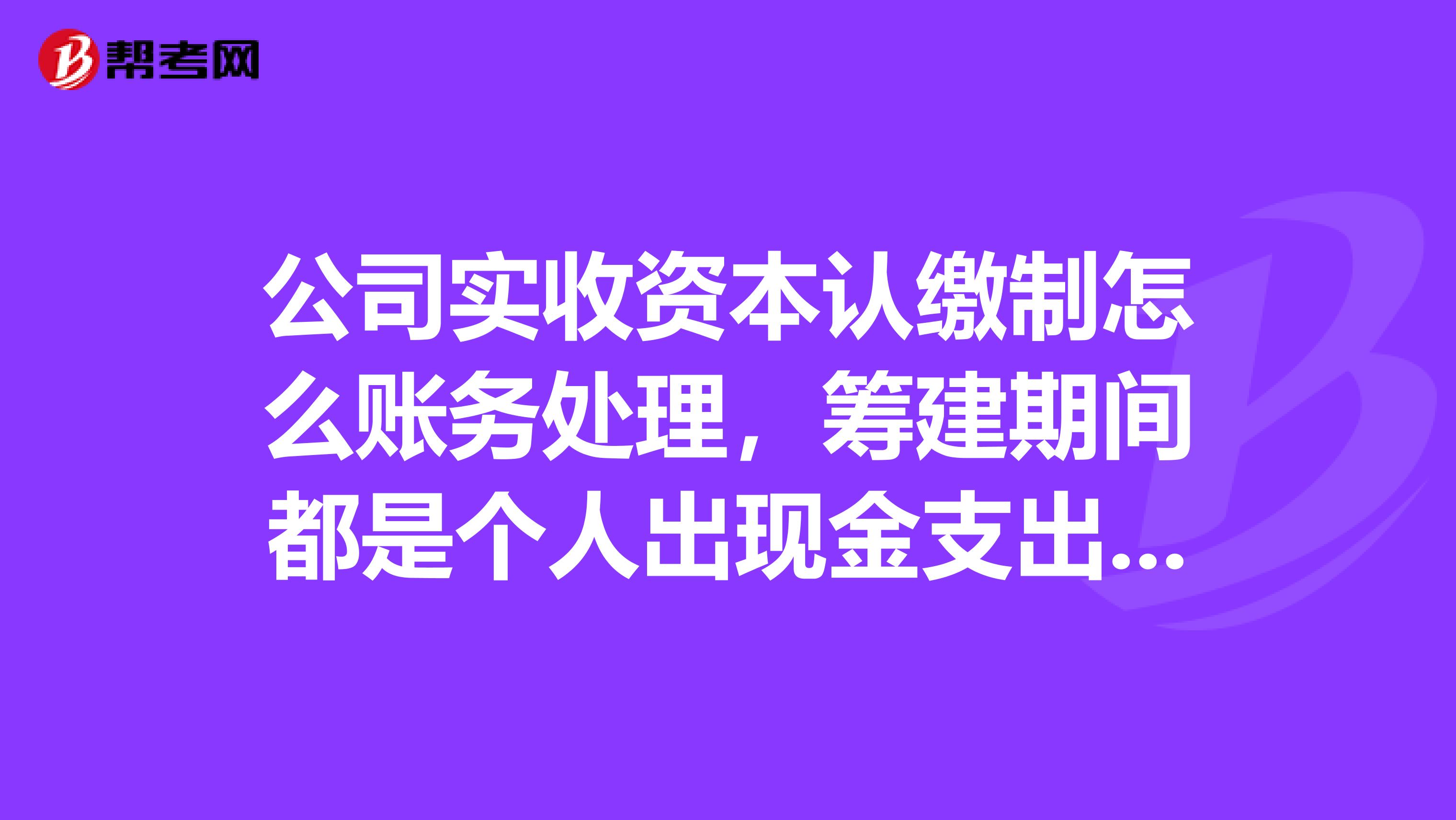 公司实收资本认缴制怎么账务处理,筹建期间都是个人出现金支出,第一笔会计分录怎么账务处理