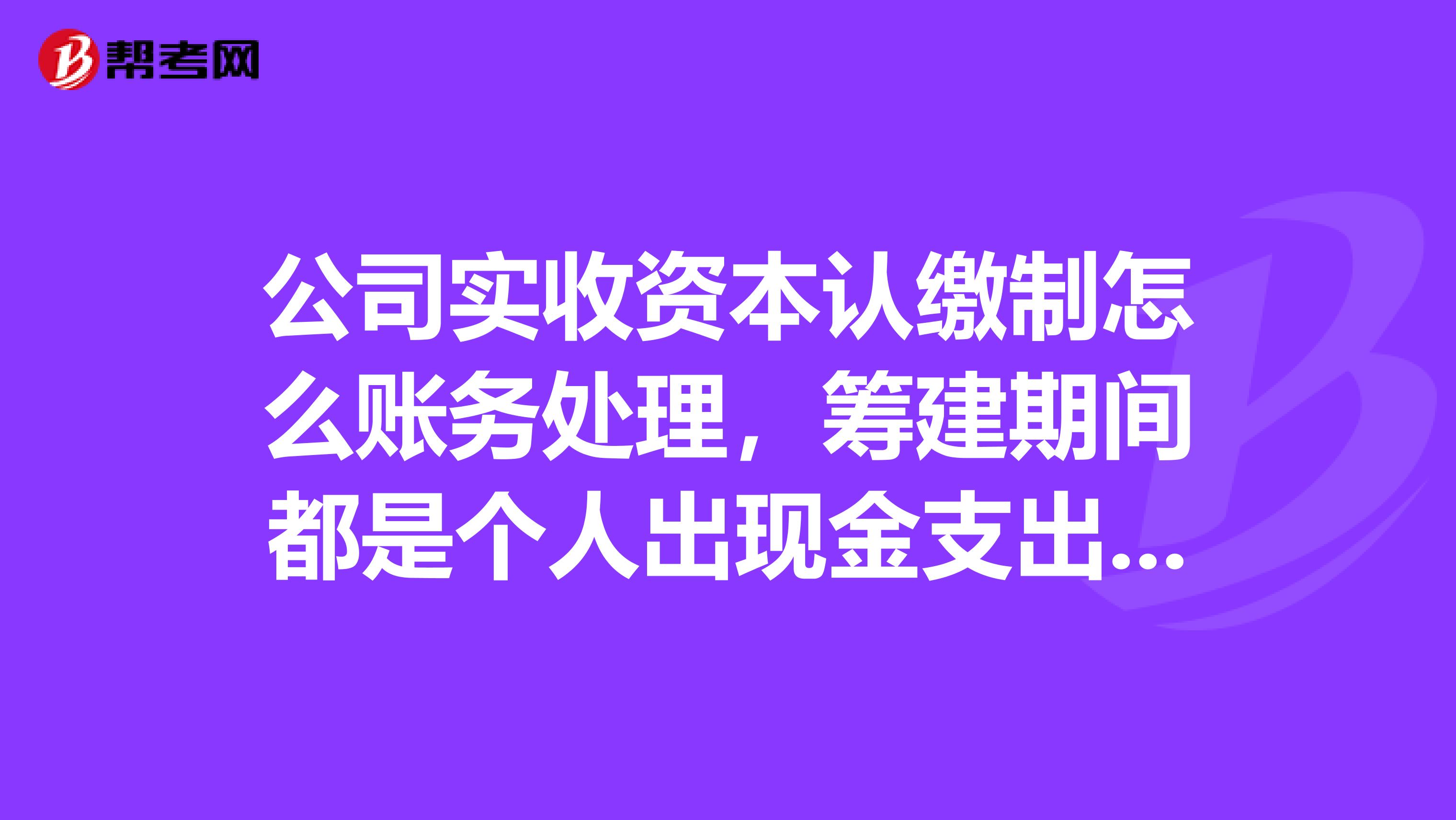 公司实收资本认缴制怎么账务处理，筹建期间都是个人出现金支出，第一笔会计分录怎么账务处理