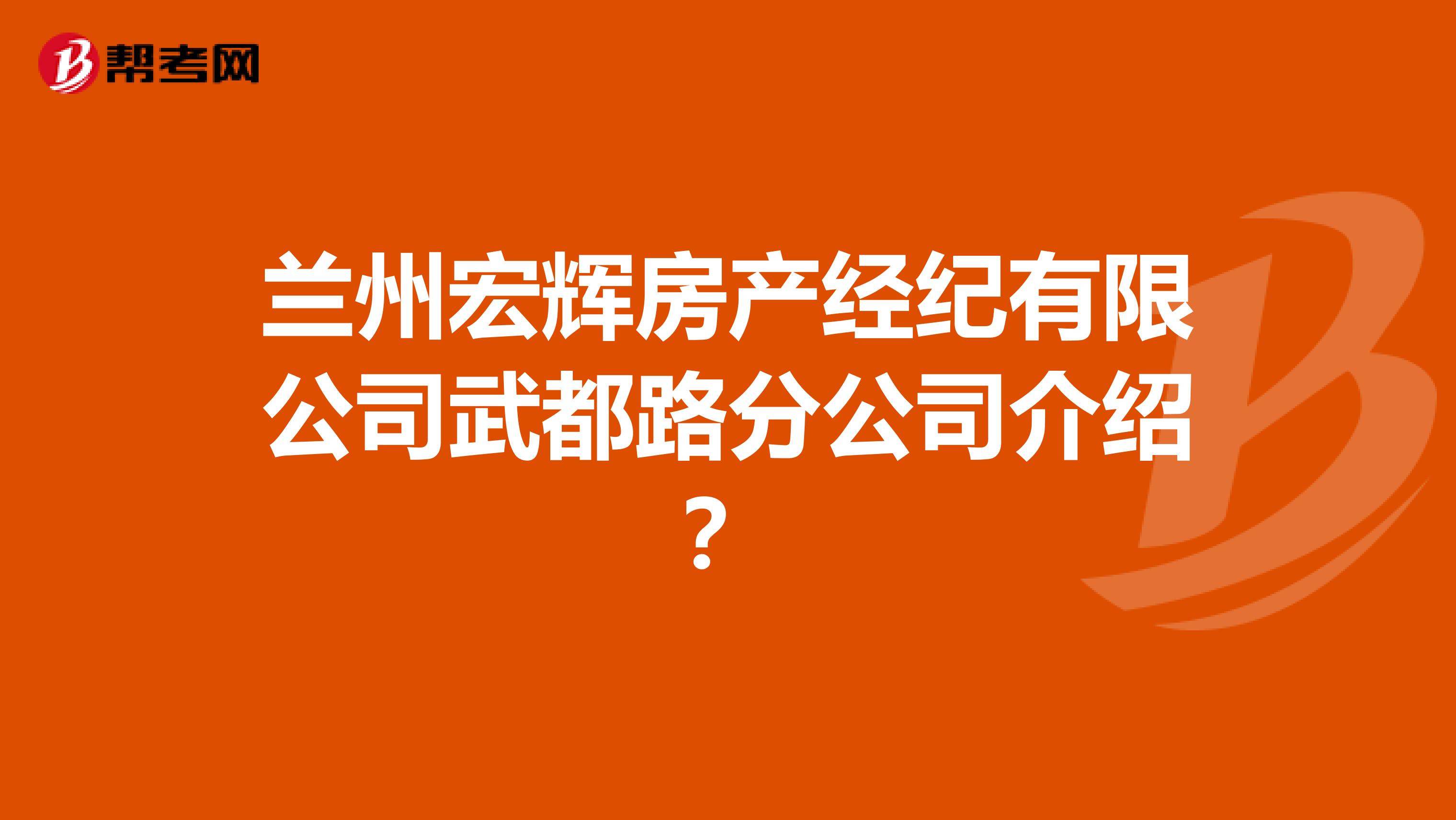 兰州宏辉房产经纪有限公司武都路分公司介绍？