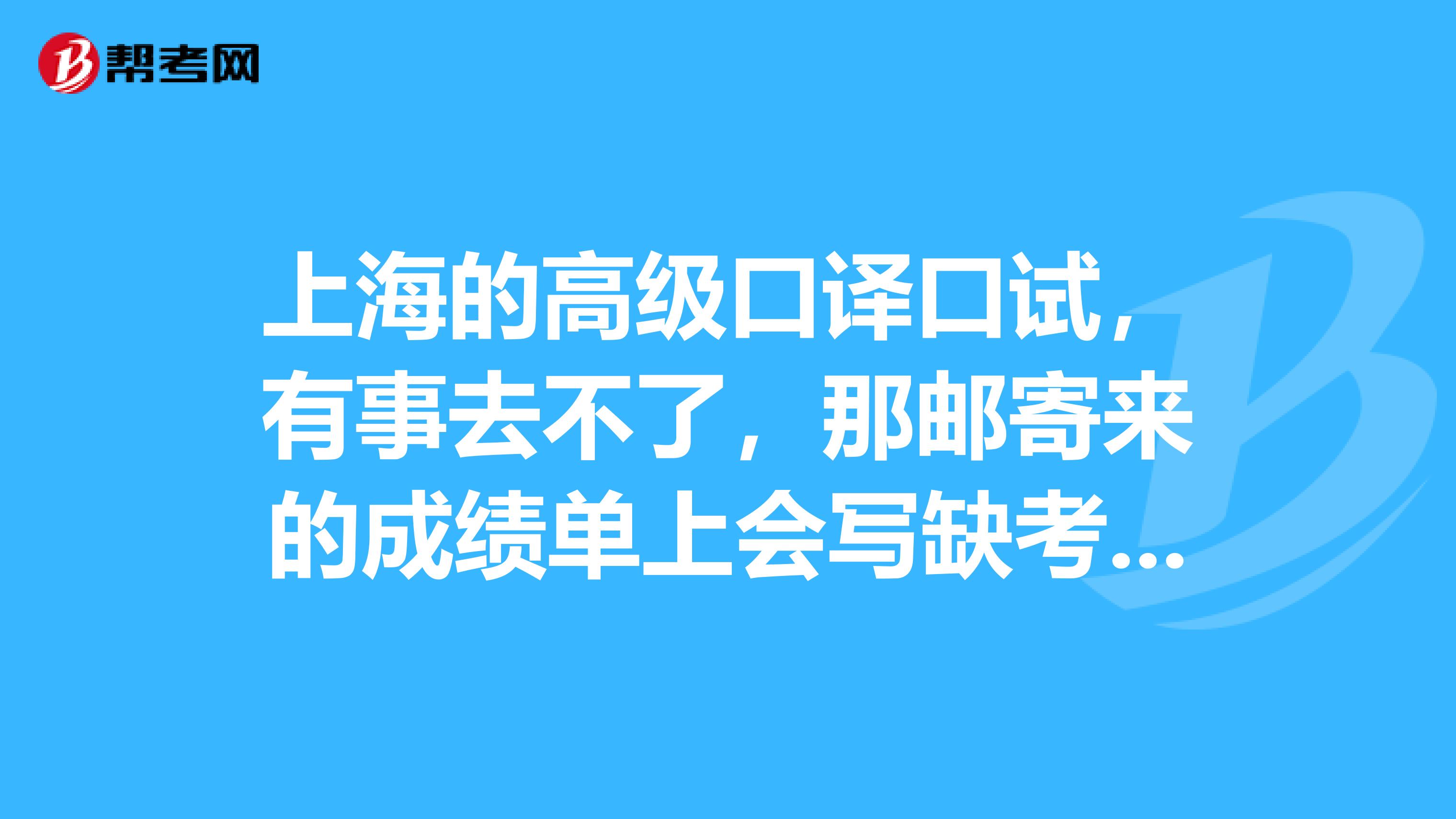 上海的高级口译口试,有事去不了,那邮寄来的成绩单上会写缺考吗网上查询的呢会影响下次考试吗
