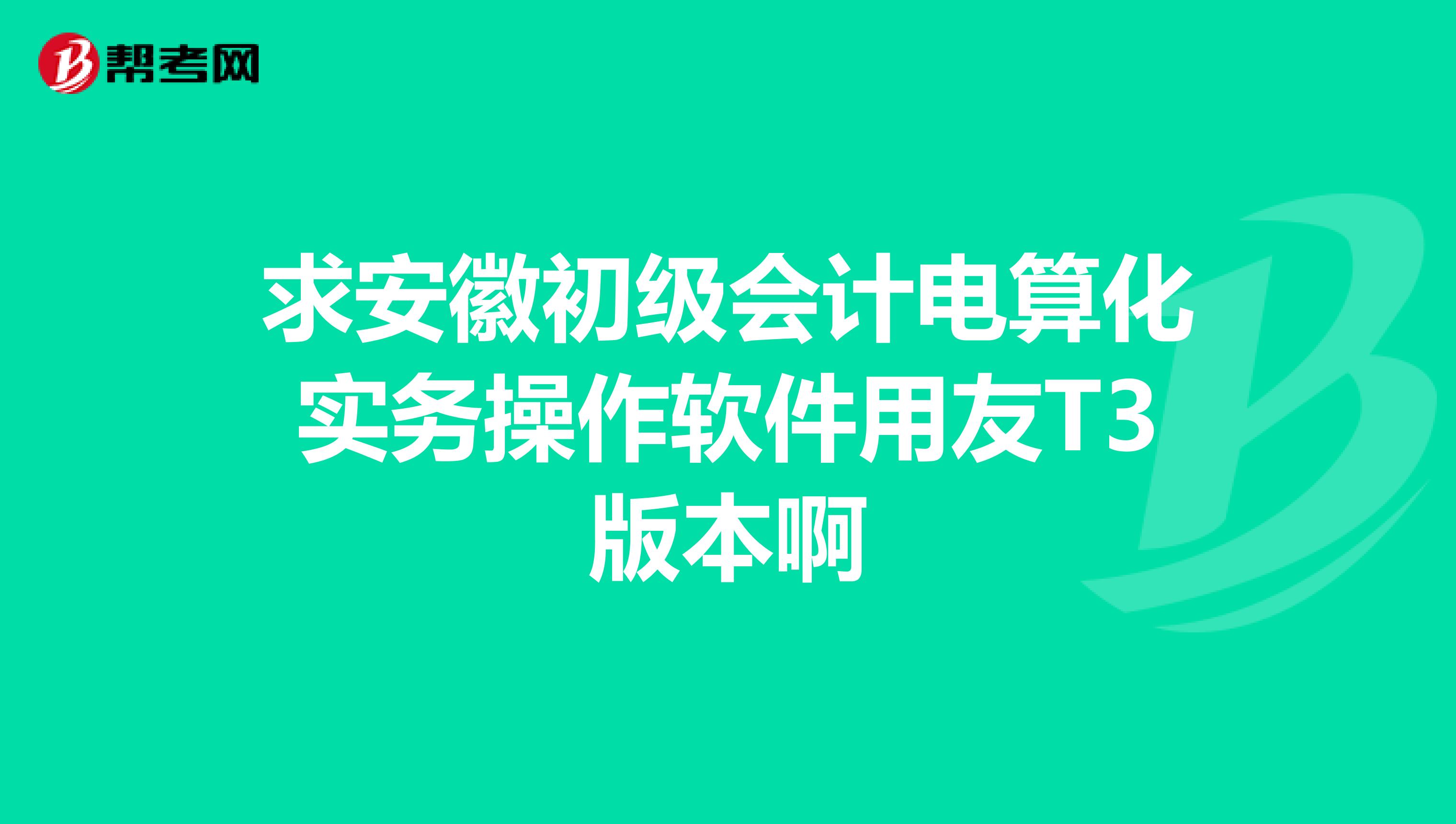 求安徽初级会计电算化实务操作软件用友T3版本啊