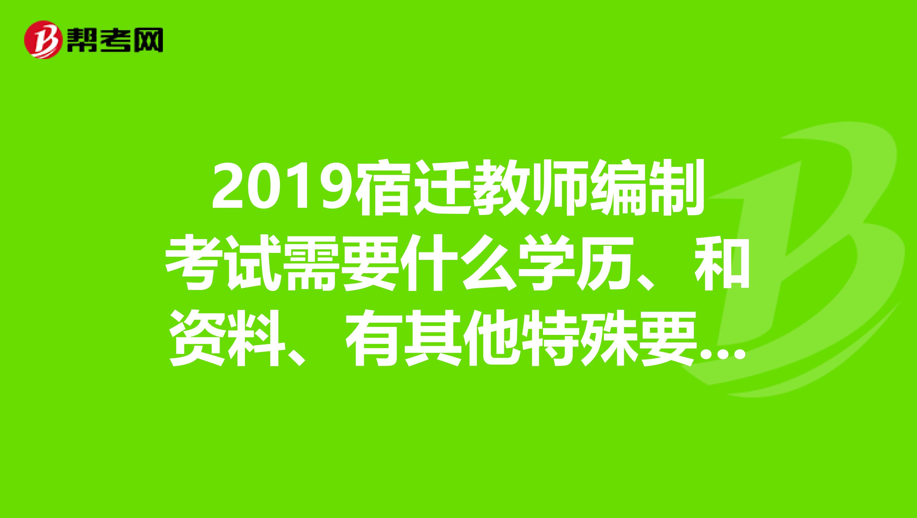 2019宿迁教师编制考试需要什么学历、和资料、有其他特殊要求吗