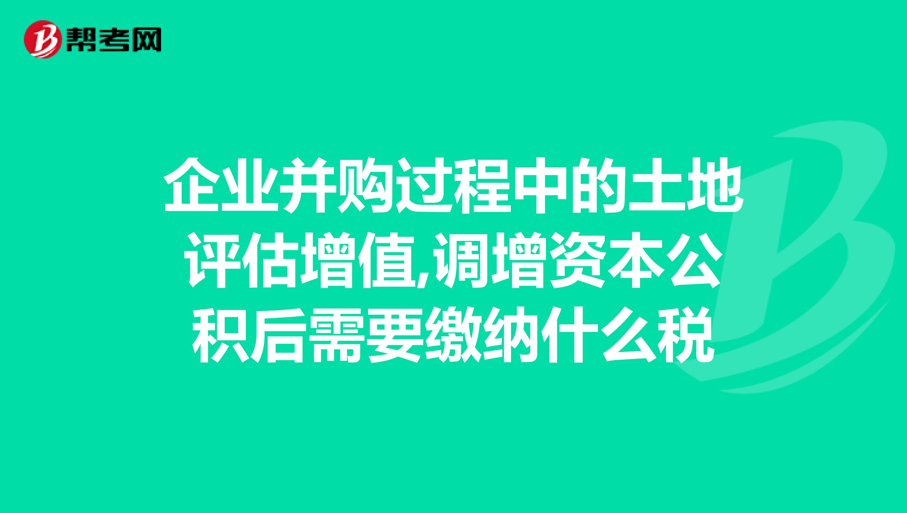 企业并购过程中的土地评估增值,调增资本公积后需要缴纳什么税
