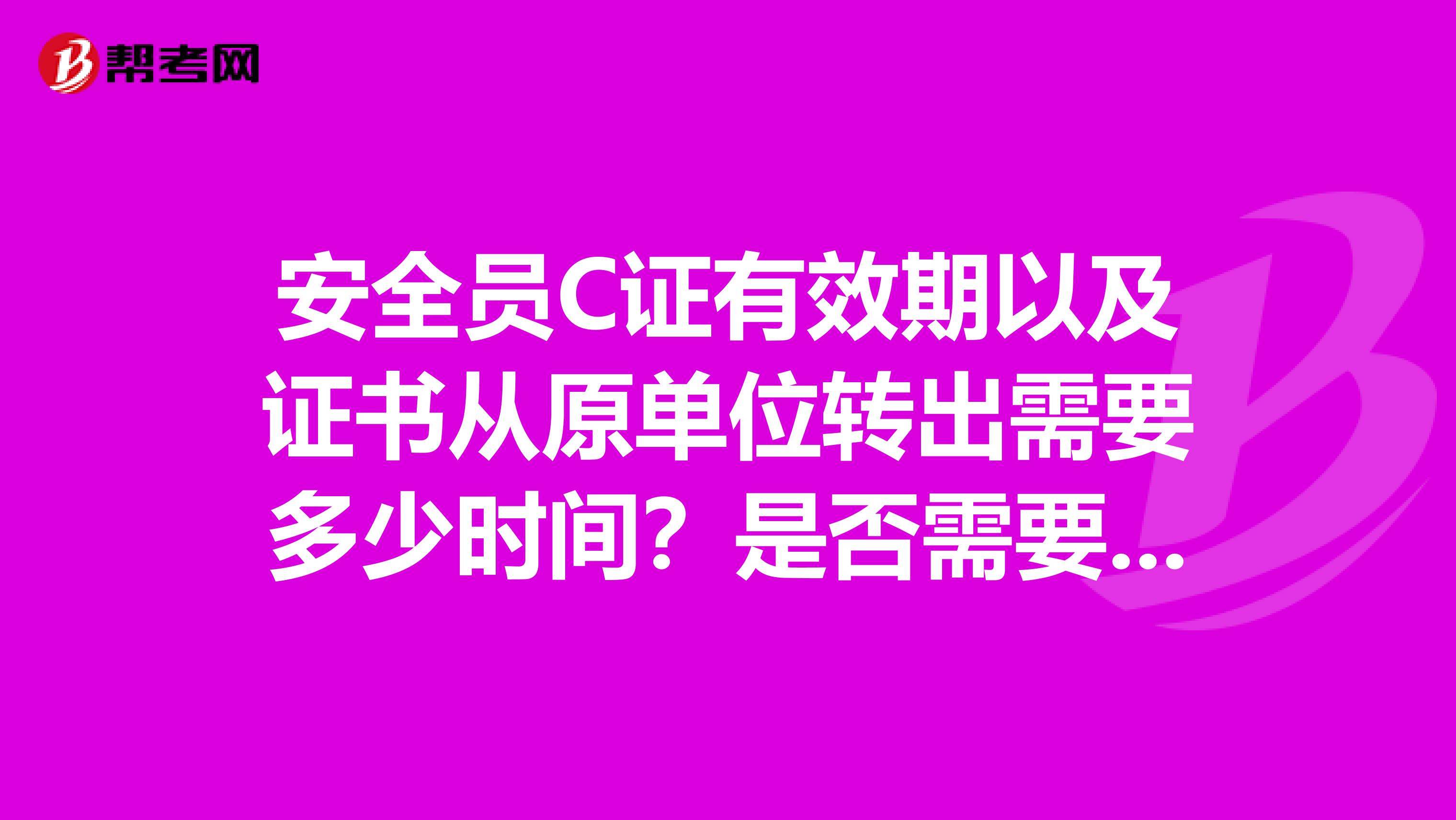 安全员C证有效期以及证书从原单位转出需要多少时间？是否需要资质变更申请表。证书过期了可以补办或者延期吗？c 类安全员证书可以转出来吗？
