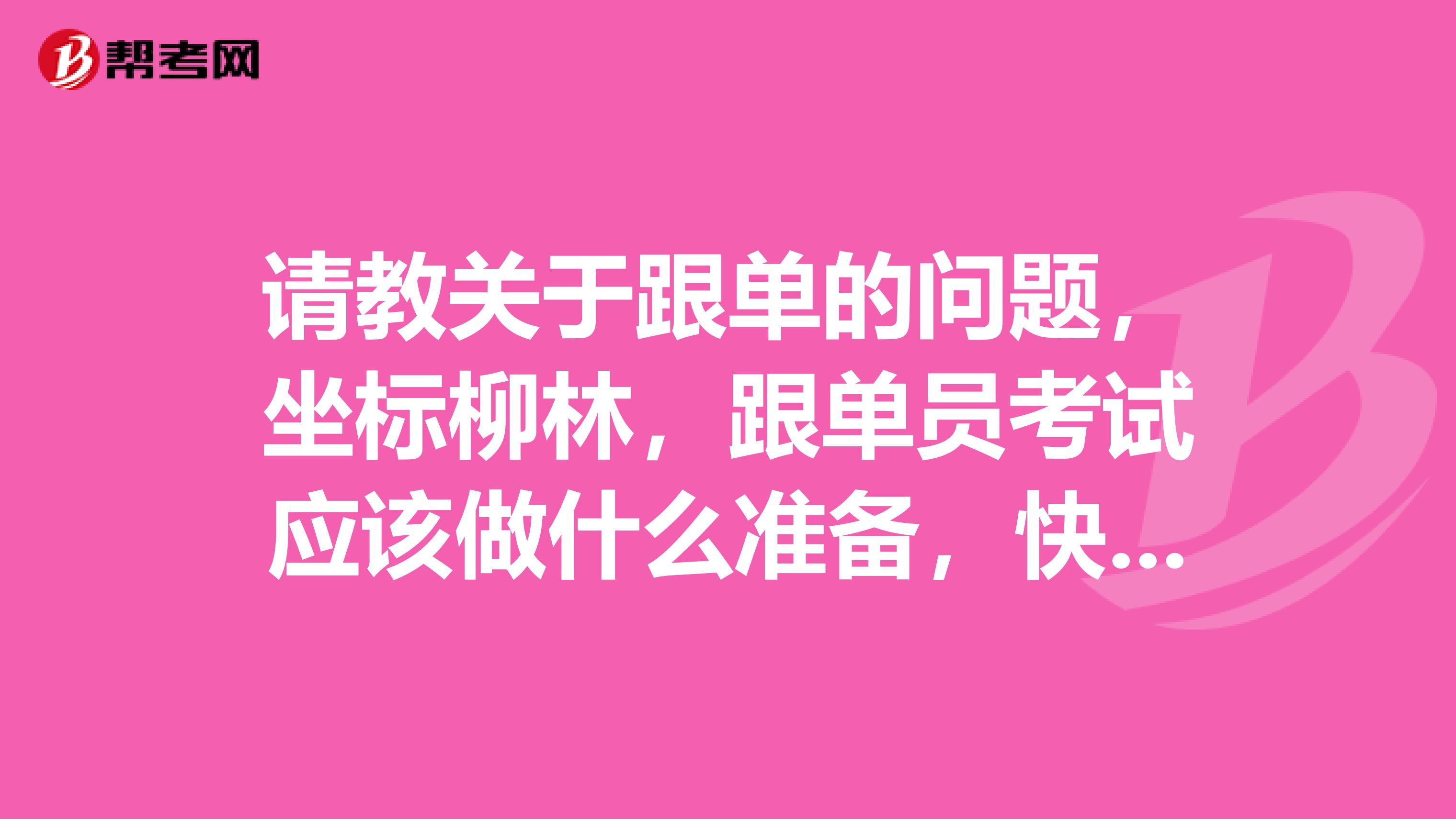 请教关于跟单的问题,坐标柳林,跟单员考试应该做什么准备,快考试了,很紧张