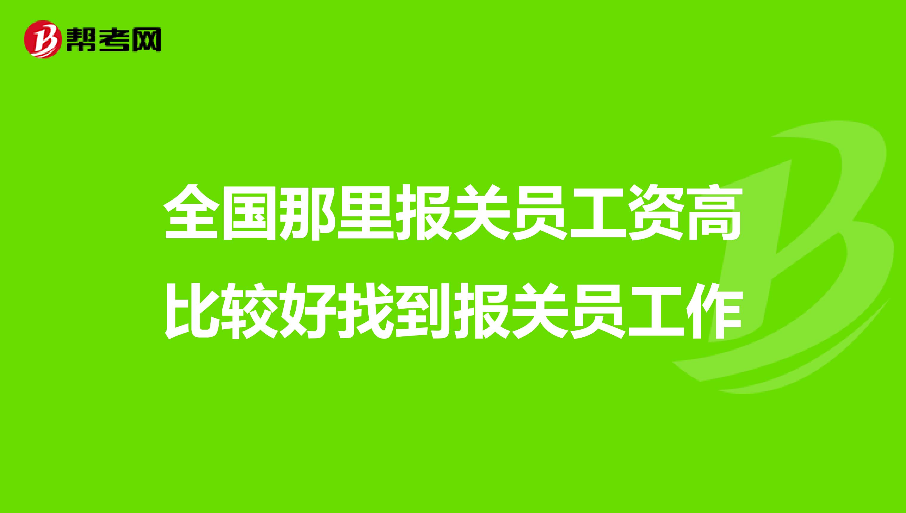 全国那里报关员工资高比较好找到报关员工作