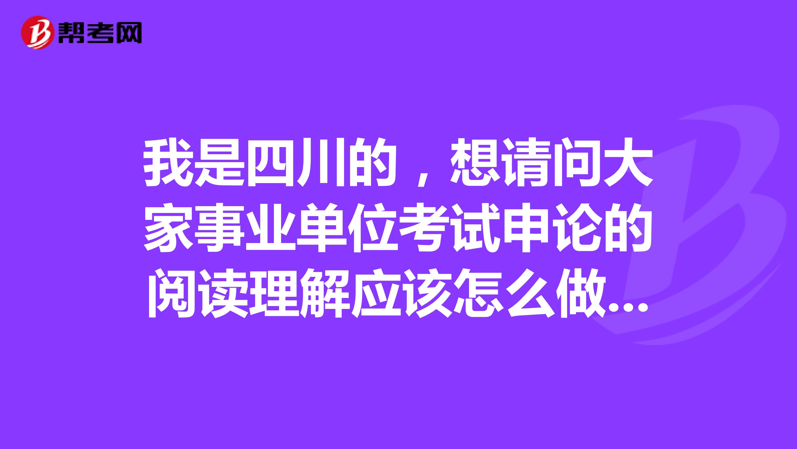我是四川的，想请问大家事业单位考试申论的阅读理解应该怎么做啊？做了好几天的练习，还是漏洞百出！
