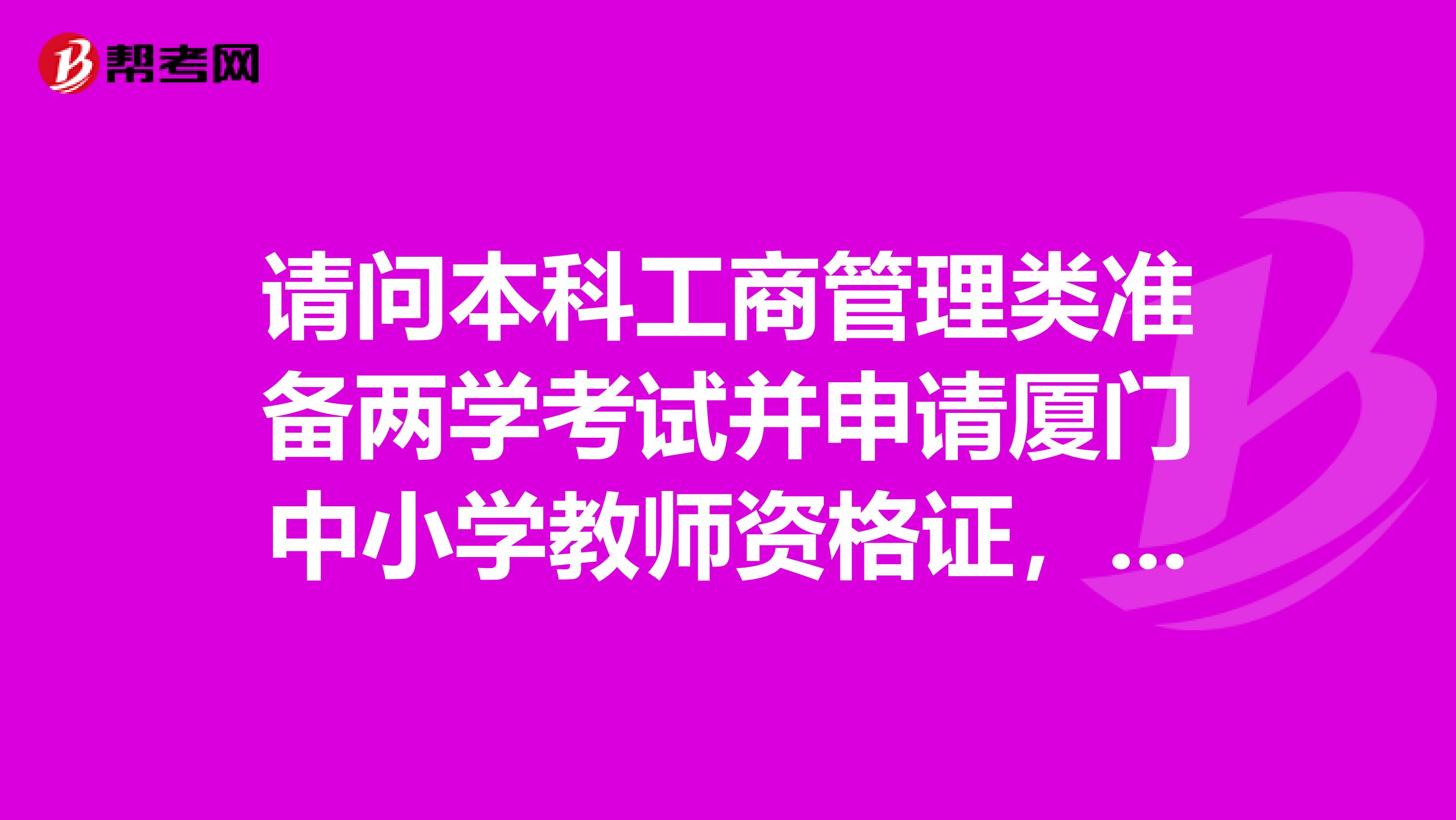 请问本科工商管理类准备两学考试并申请厦门中小学教师资格证，请问可以申请厦门中小学的哪个科目的教师呢？