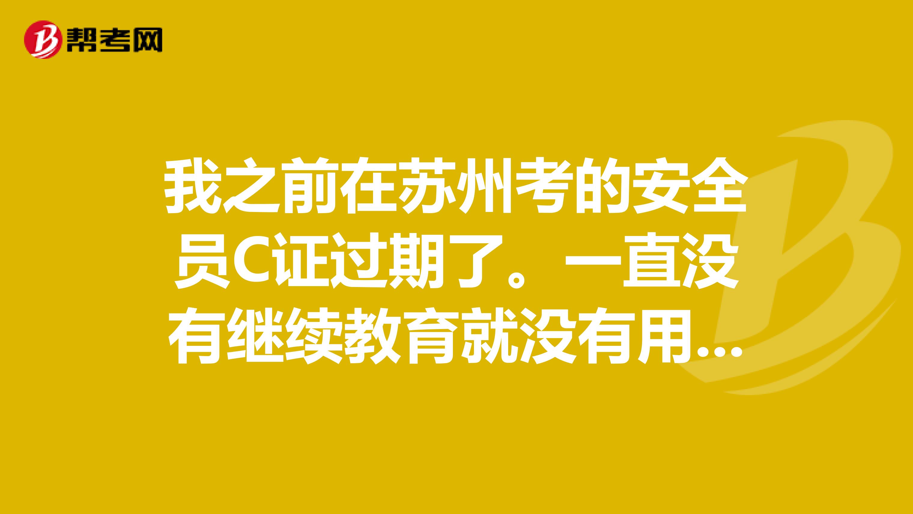 我之前在苏州考的安全员C证过期了。一直没有继续教育就没有用了?要怎么办呢?