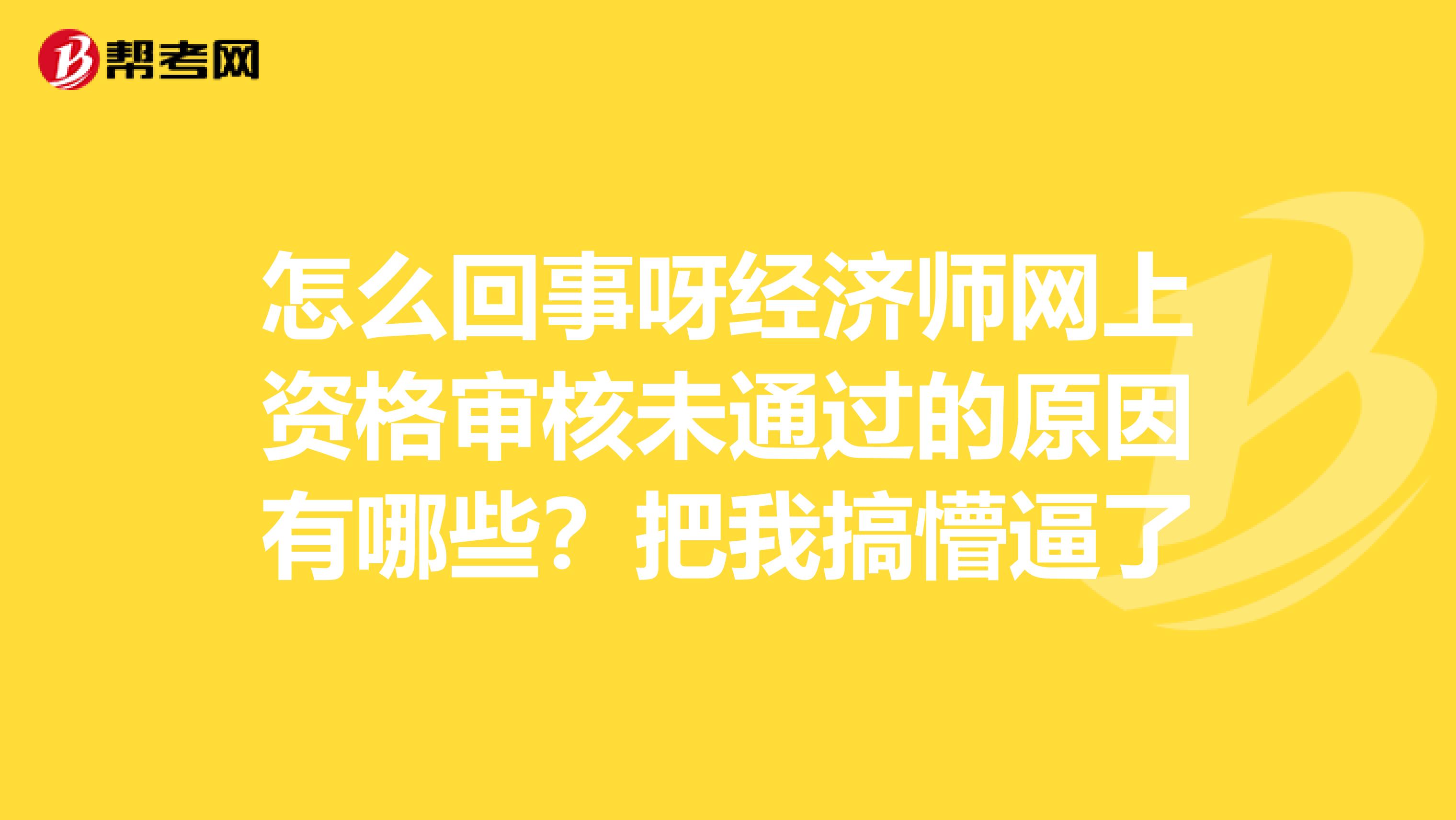 怎么回事呀经济师网上资格审核未通过的原因有哪些？把我搞懵逼了