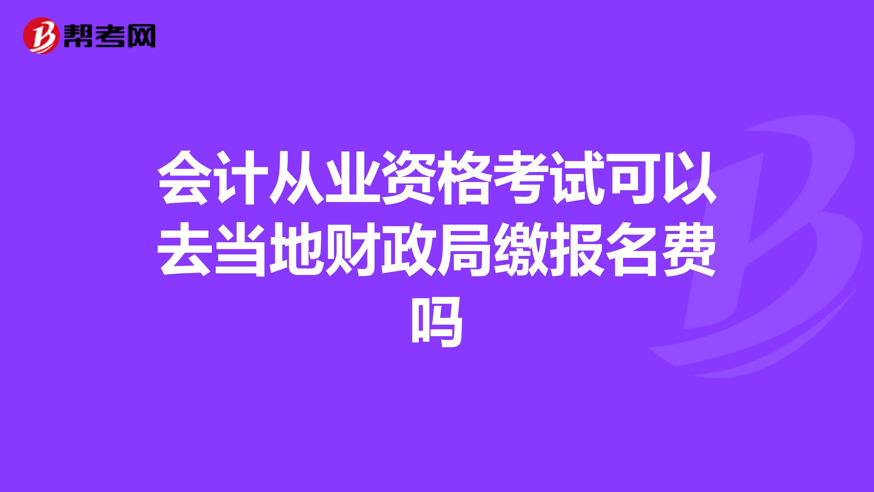会计从业资格考试可以去当地财政局缴报名费吗