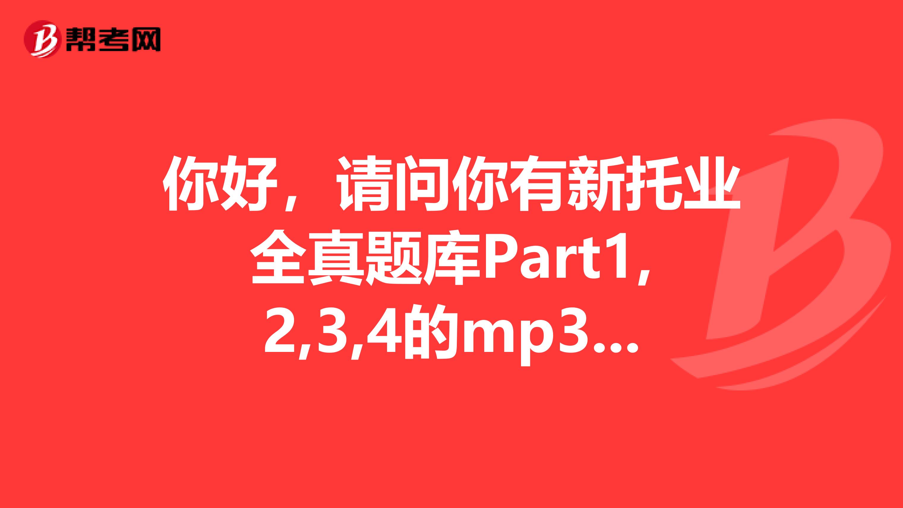 你好，请问你有新托业全真题库Part1,2,3,4的mp3吗，能否发给我一份，万分感激，q邮箱381947201qq.com