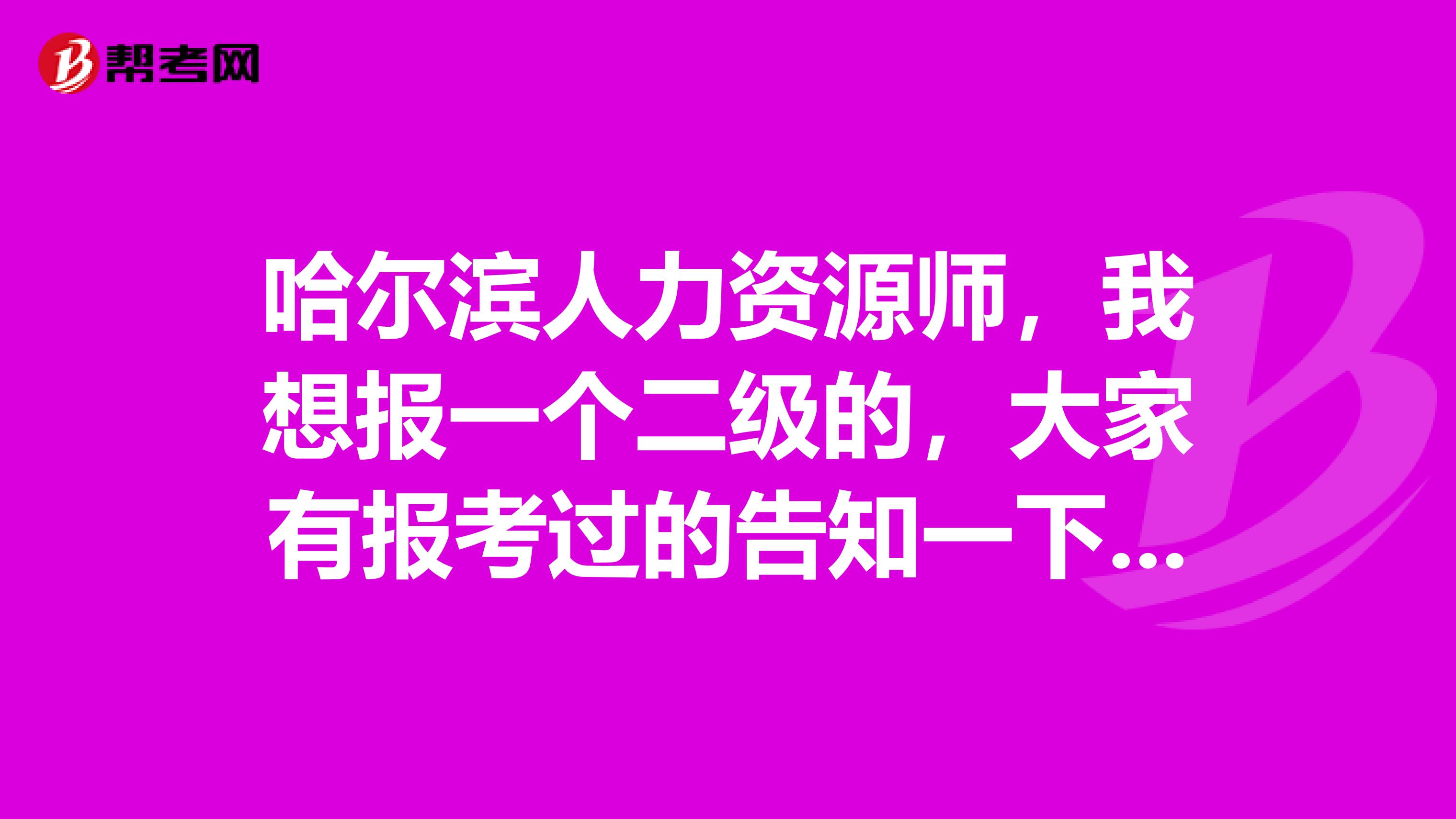 哈爾濱人力資源師，我想報一個二級的，大家有報考過的告知一下要怎么樣才可以報考??？