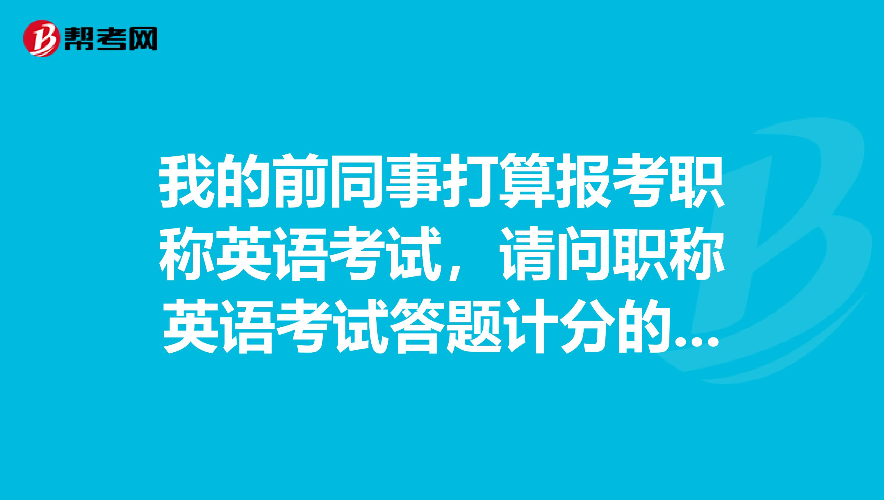 我的前同事打算报考职称英语考试,请问职称英语考试答题计分的原则是什么样的?