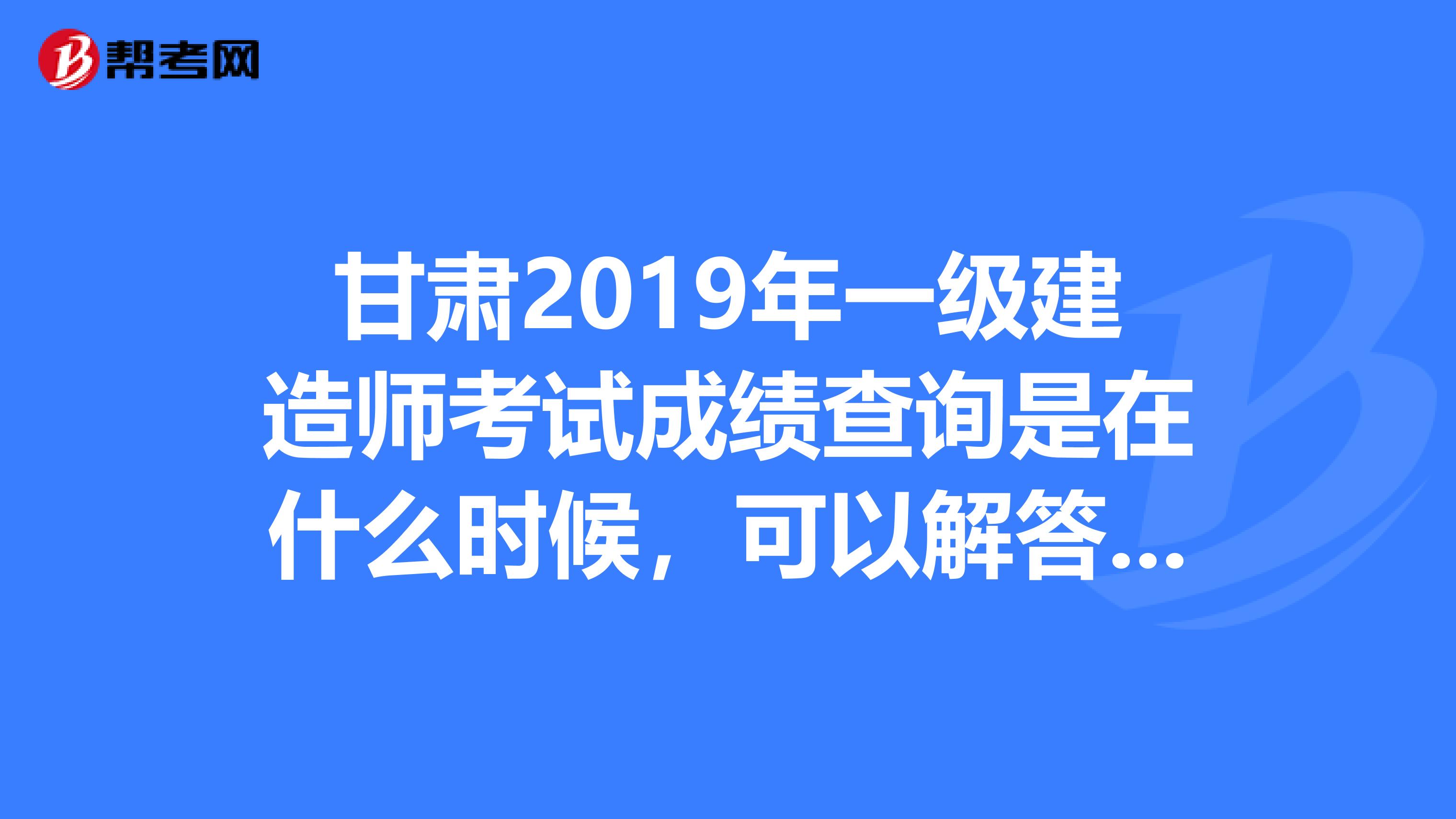 甘肃2019年一级建造师考试成绩查询是在什么时候，可以解答一下吗？