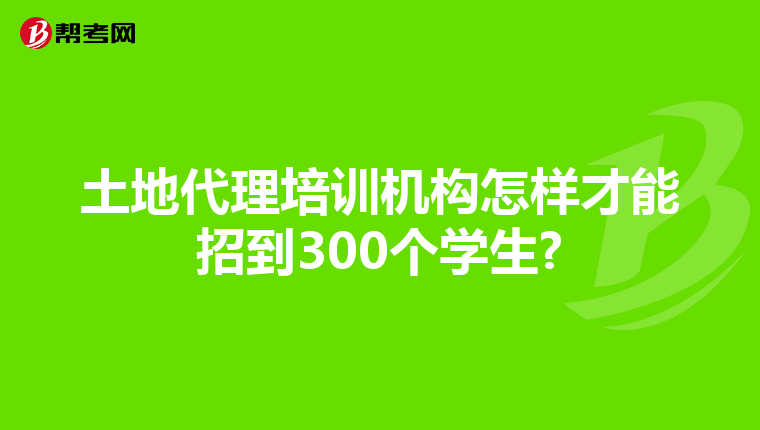土地代理培训机构怎样才能招到300个学生?