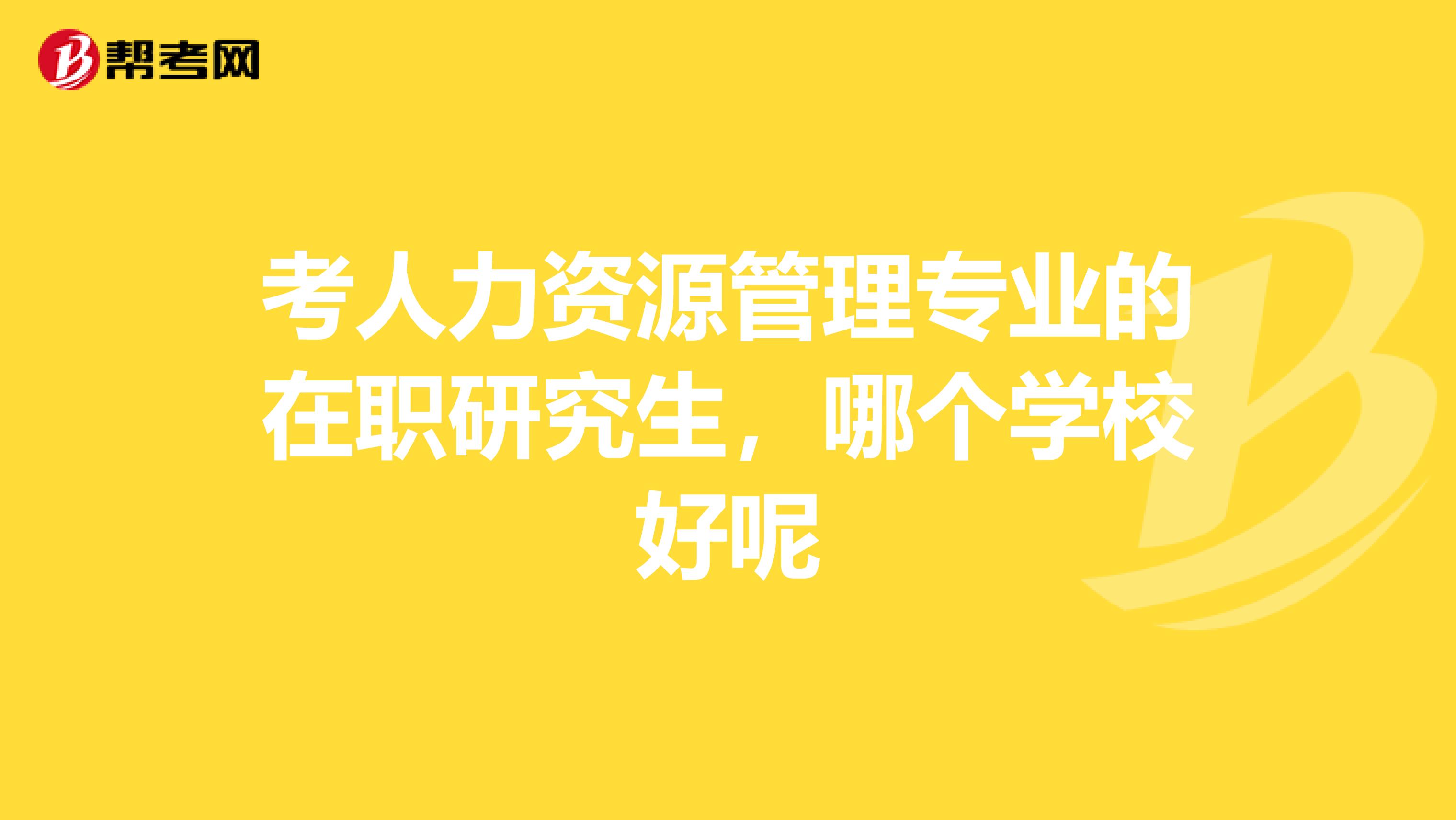 考人力资源管理专业的在职研究生，哪个学校好呢