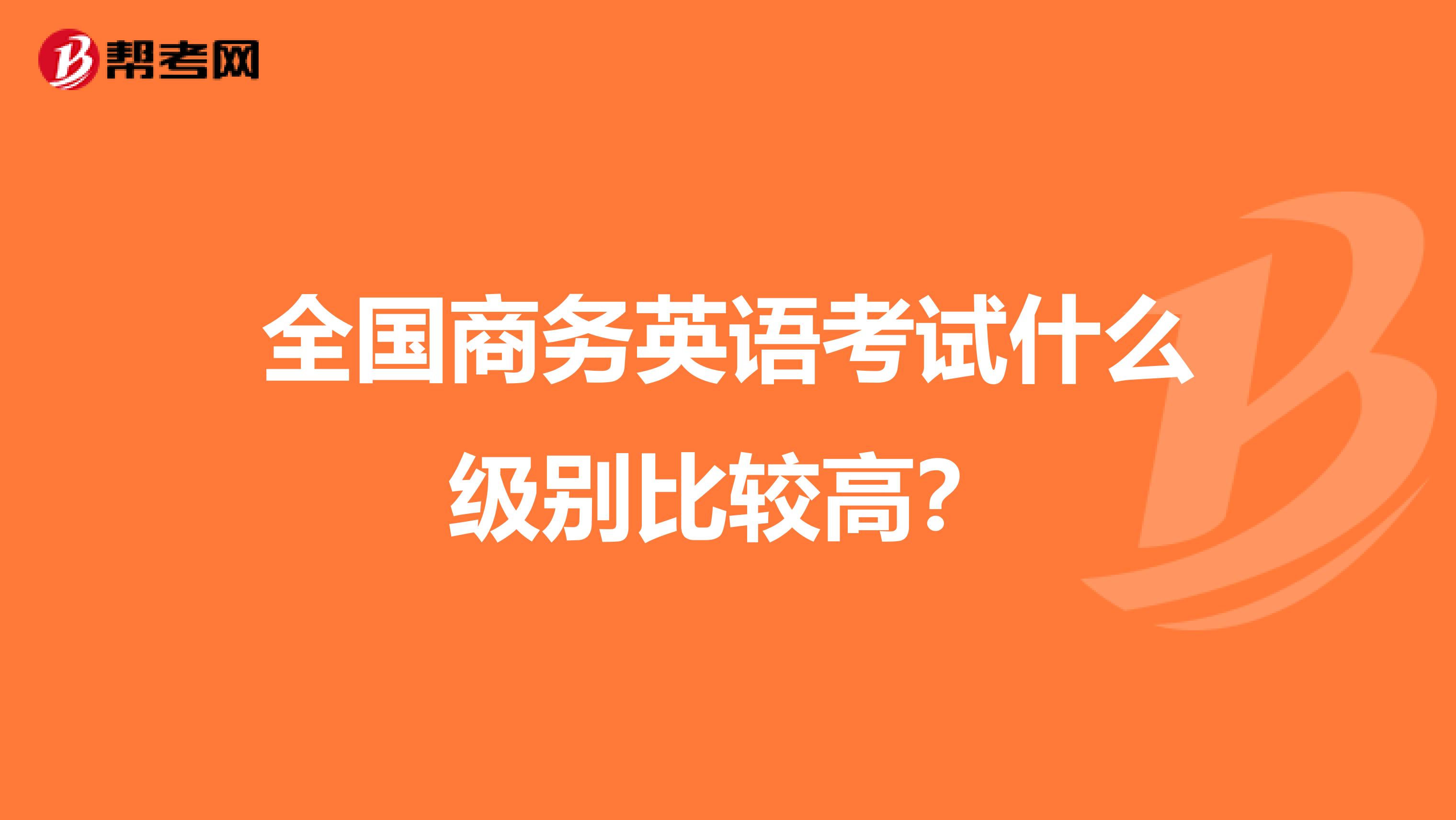 全國商務英語考試什么級別比較高？