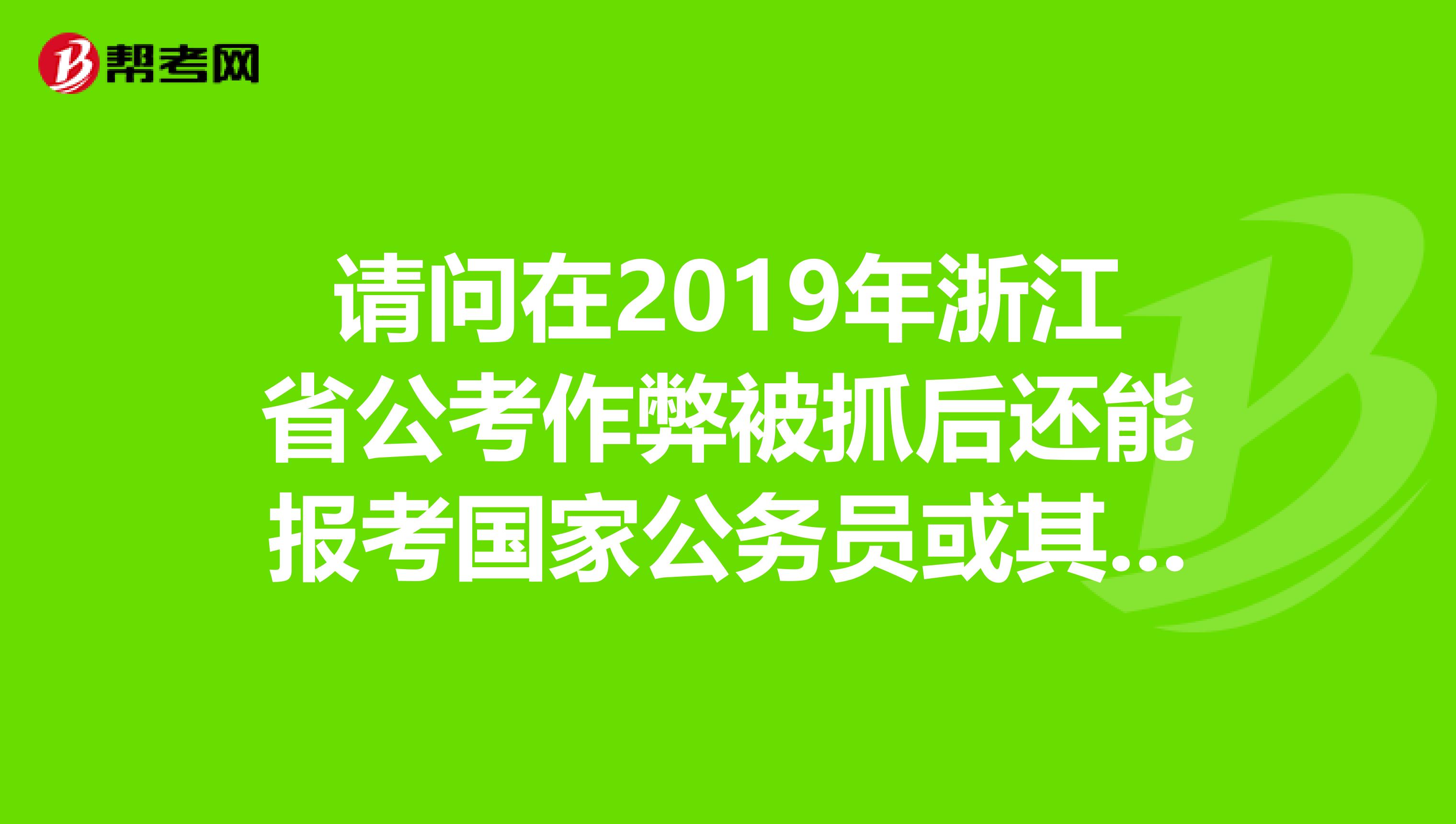 請問在2019年浙江省公考作弊被抓后還能報考國家公務(wù)員或其他省市的公務(wù)員考試嗎？
