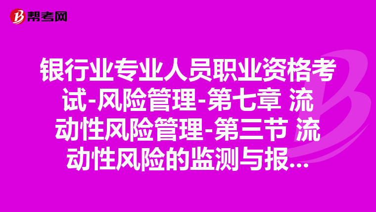 银行业专业人员职业资格考试-风险管理-第七章 流动性风险管理-第三节 流动性风险的监测与报告