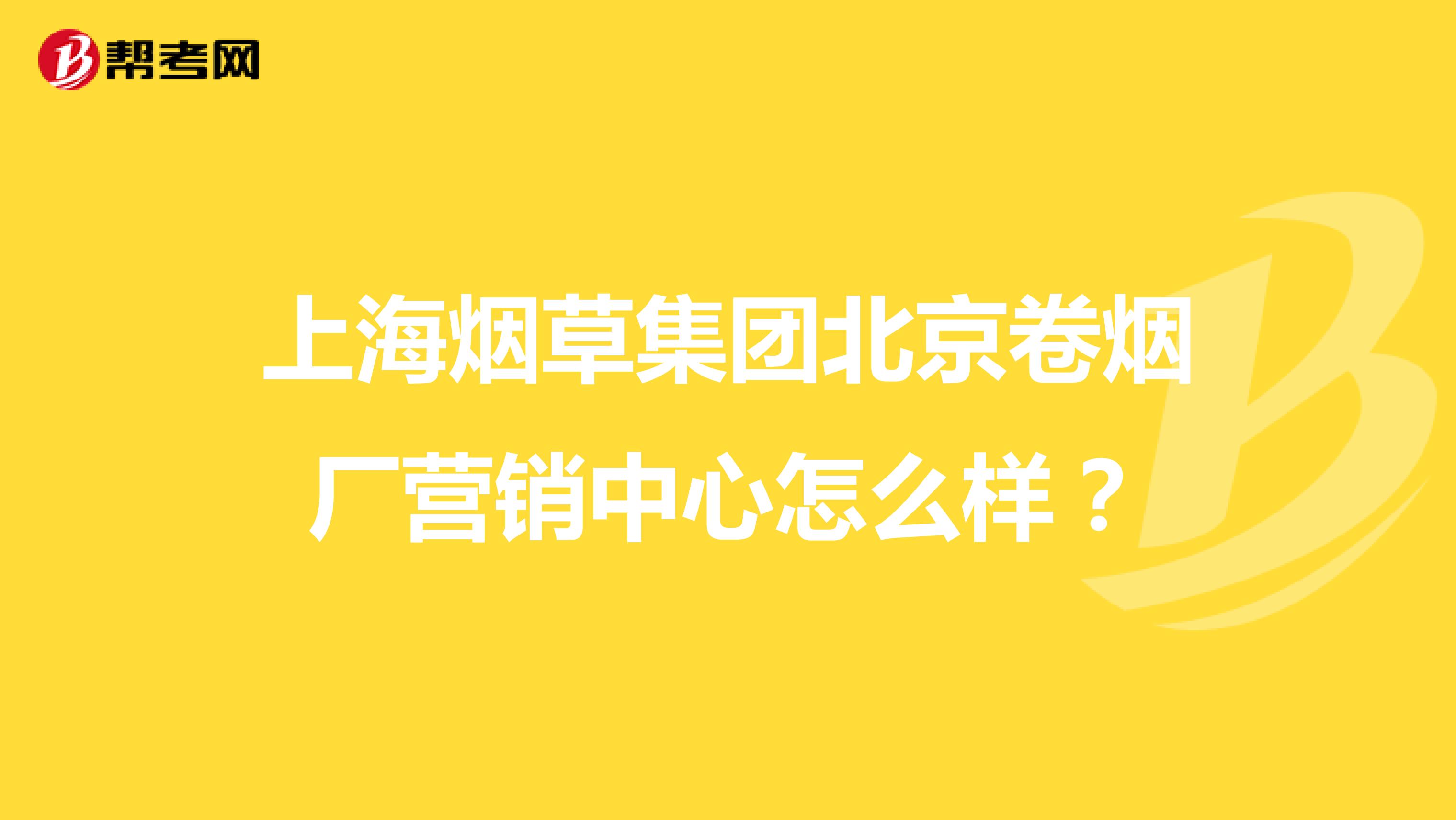 上海烟草集团北京卷烟厂营销中心怎么样？