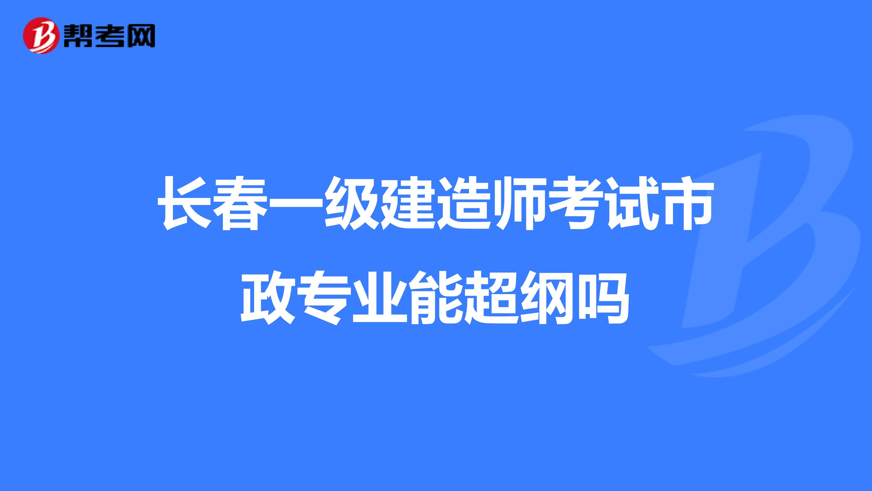 长春一级建造师考试市政专业能超纲吗