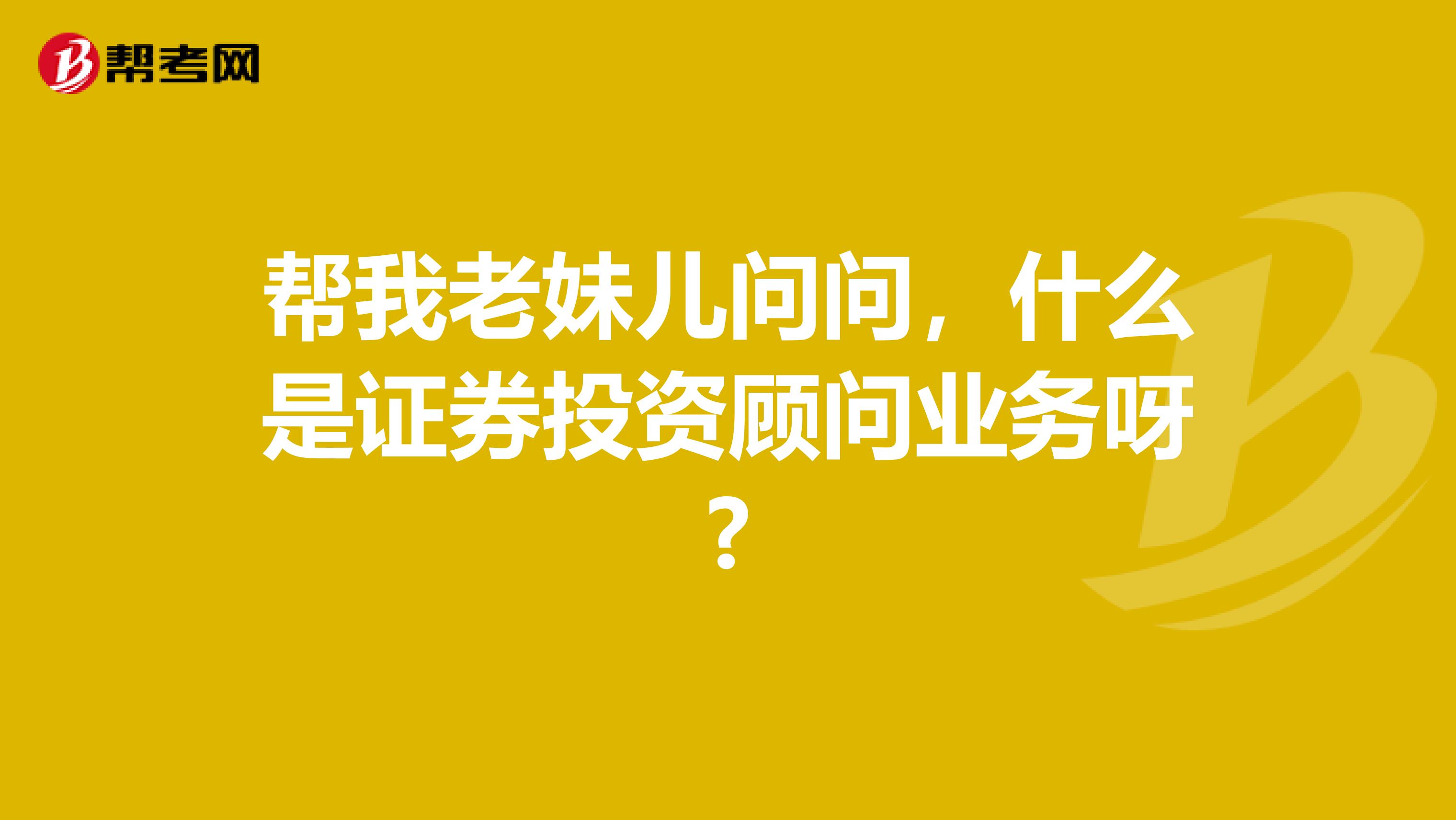 帮我老妹儿问问，什么是证券投资顾问业务呀?