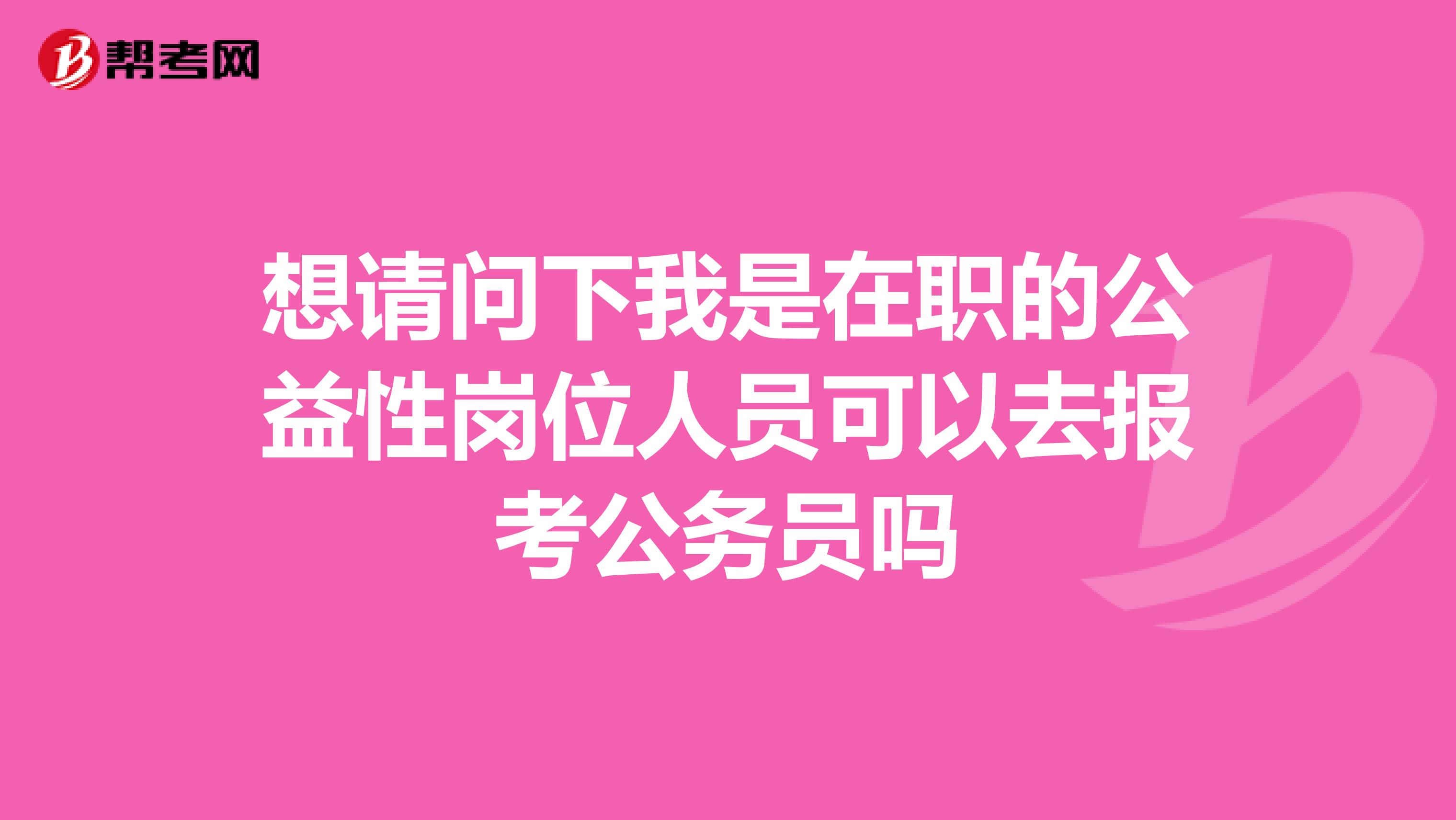 想请问下我是在职的公益性岗位人员可以去报考公务员吗