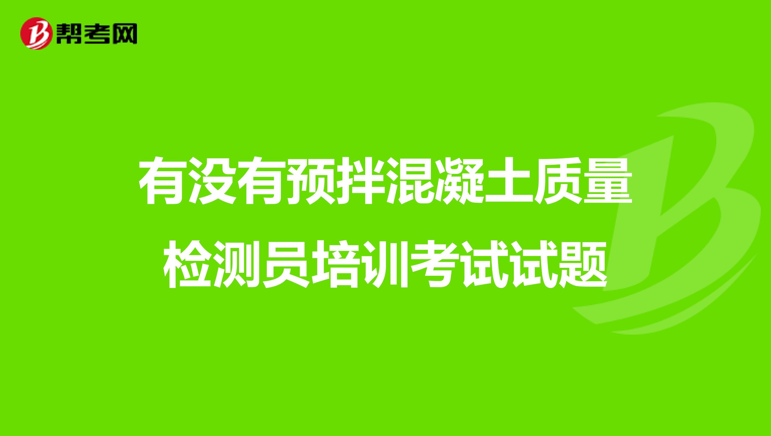 有没有预拌混凝土质量检测员培训考试试题