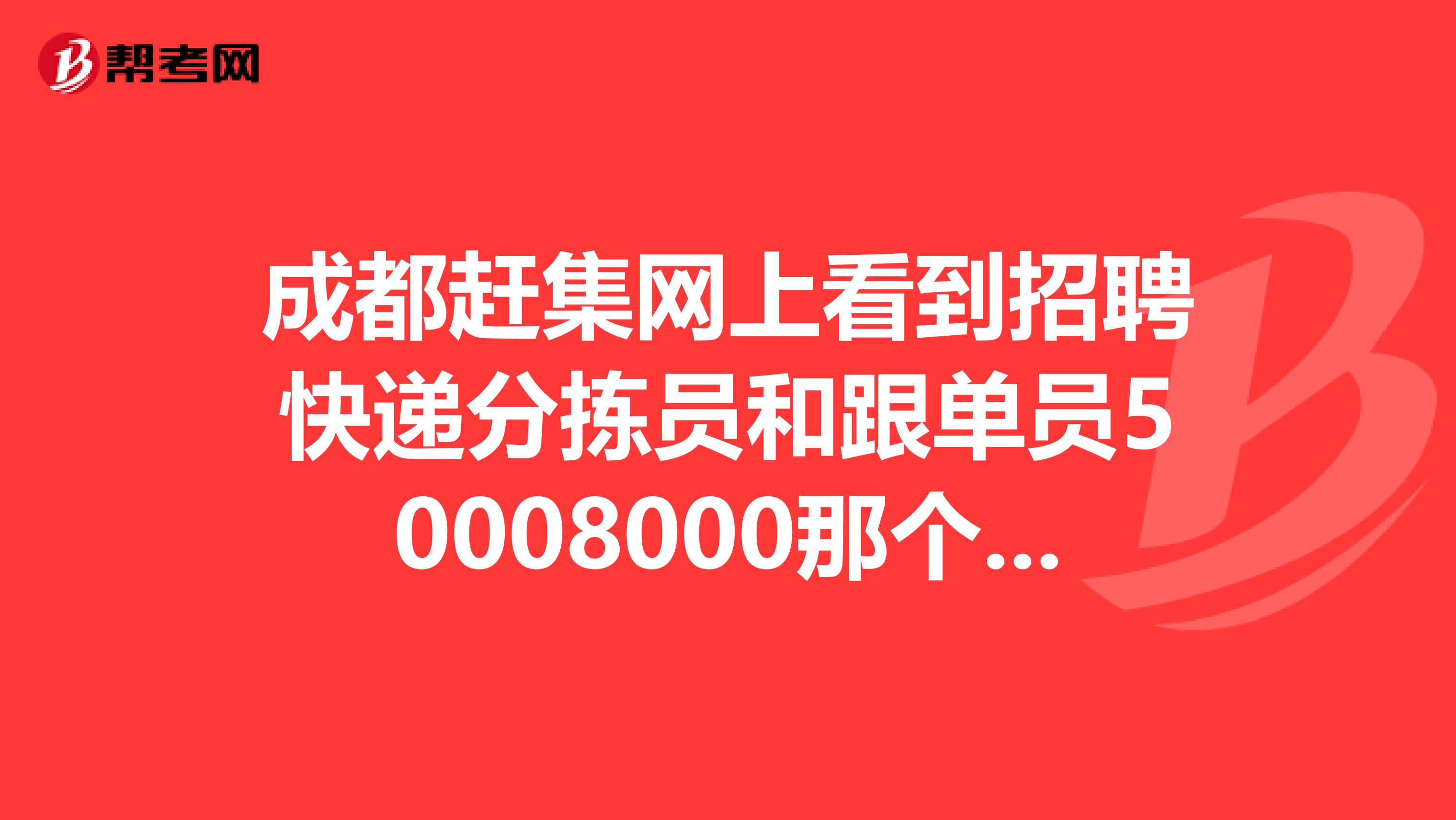 成都赶集网上看到招聘快递分拣员和跟单员50008000那个更靠谱一点