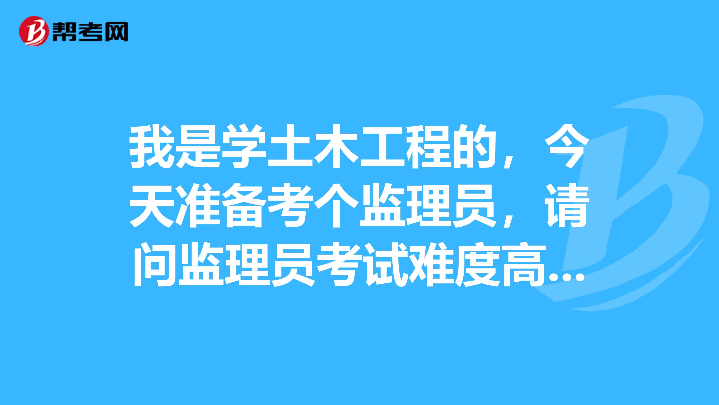 我是学土木工程的,今天准备考个监理员,请问监理员考试难度高吗?