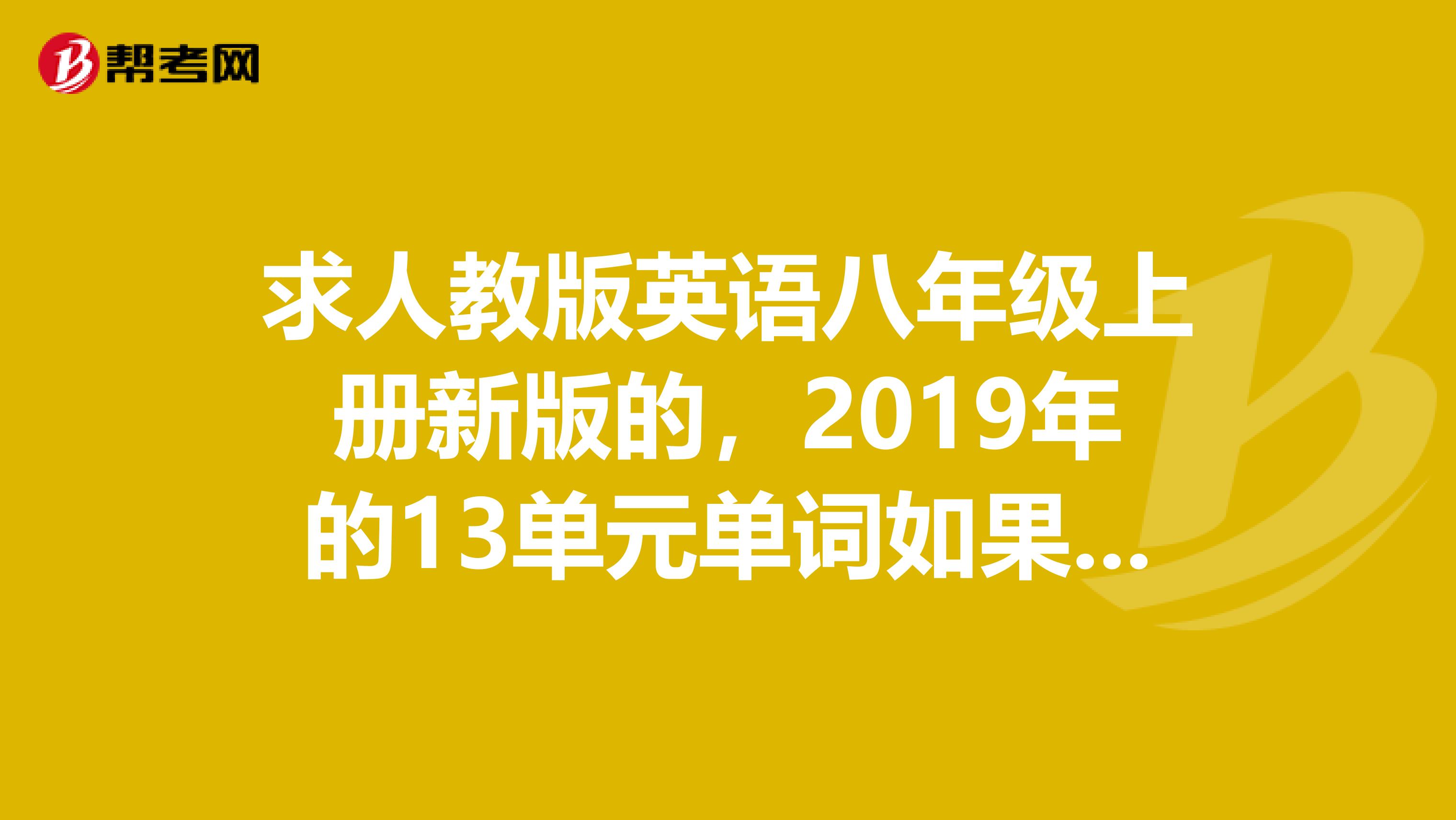 求人教版英语八年级上册新版的，2019年的13单元单词如果第一单元是Wheredidyougoonvacation，第二单元是Howoftendoyouexercise，第三单元是Immoreoutingthanmysister，那就