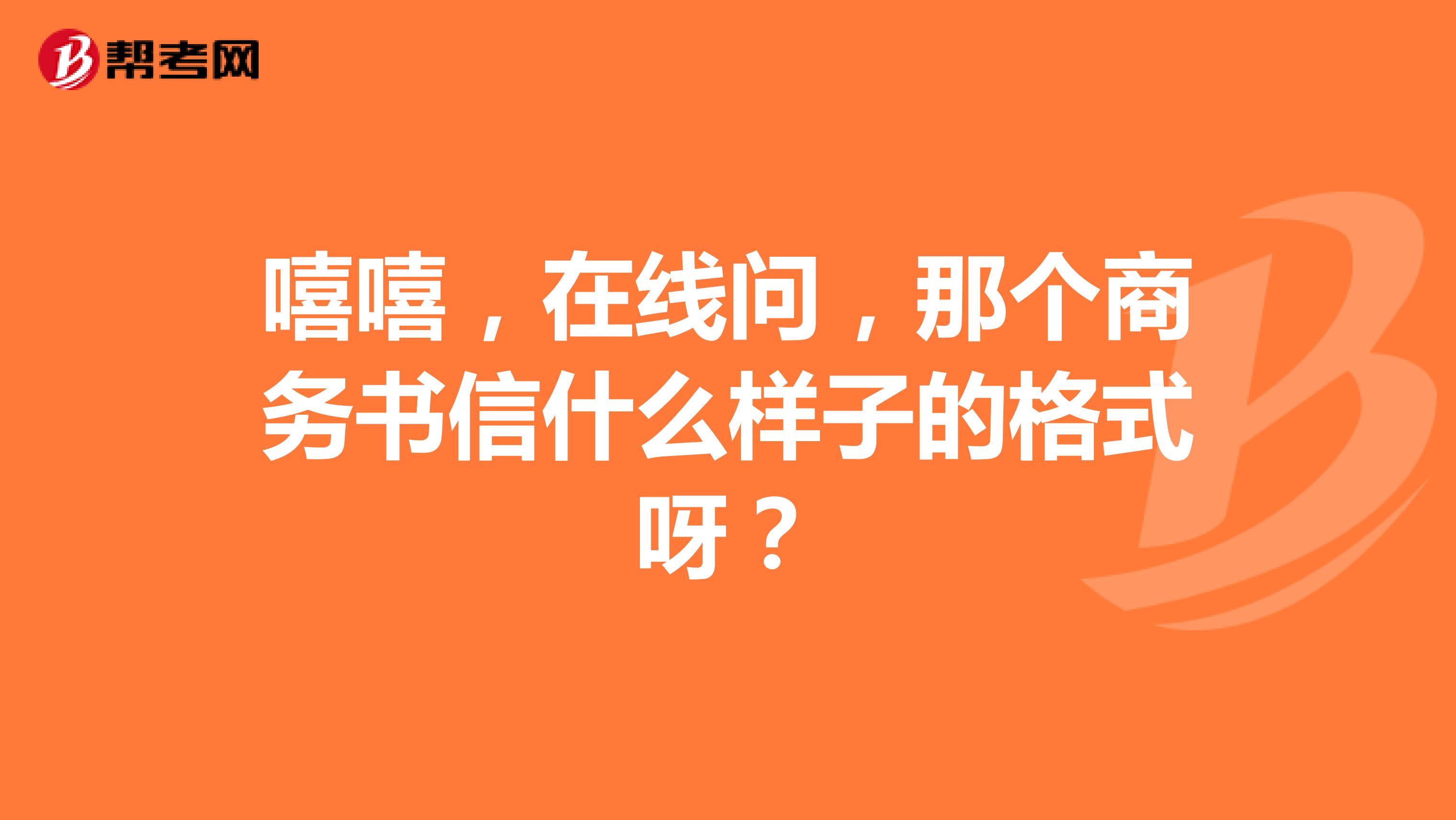 嘻嘻,在线问,那个商务书信什么样子的格式呀?