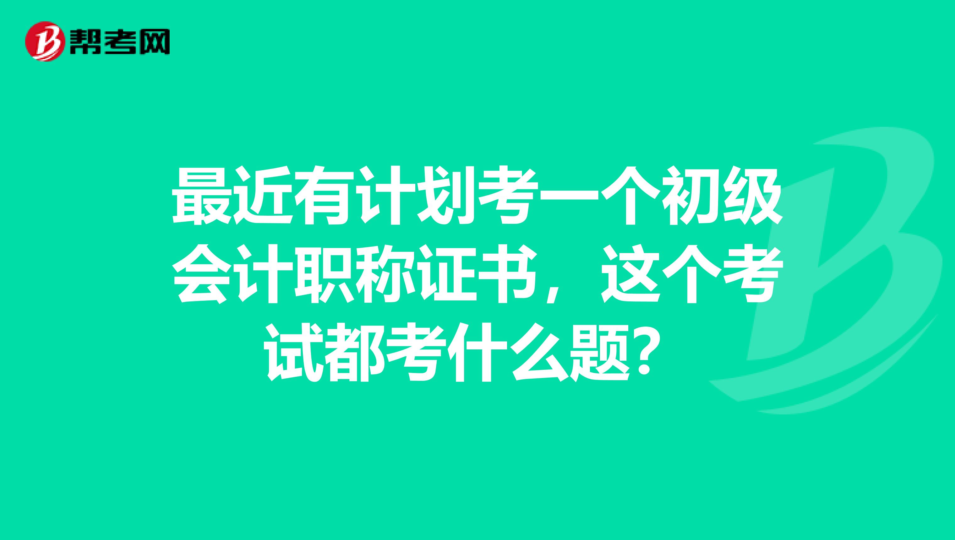 最近有计划考一个初级会计职称证书,这个考试都考什么题?