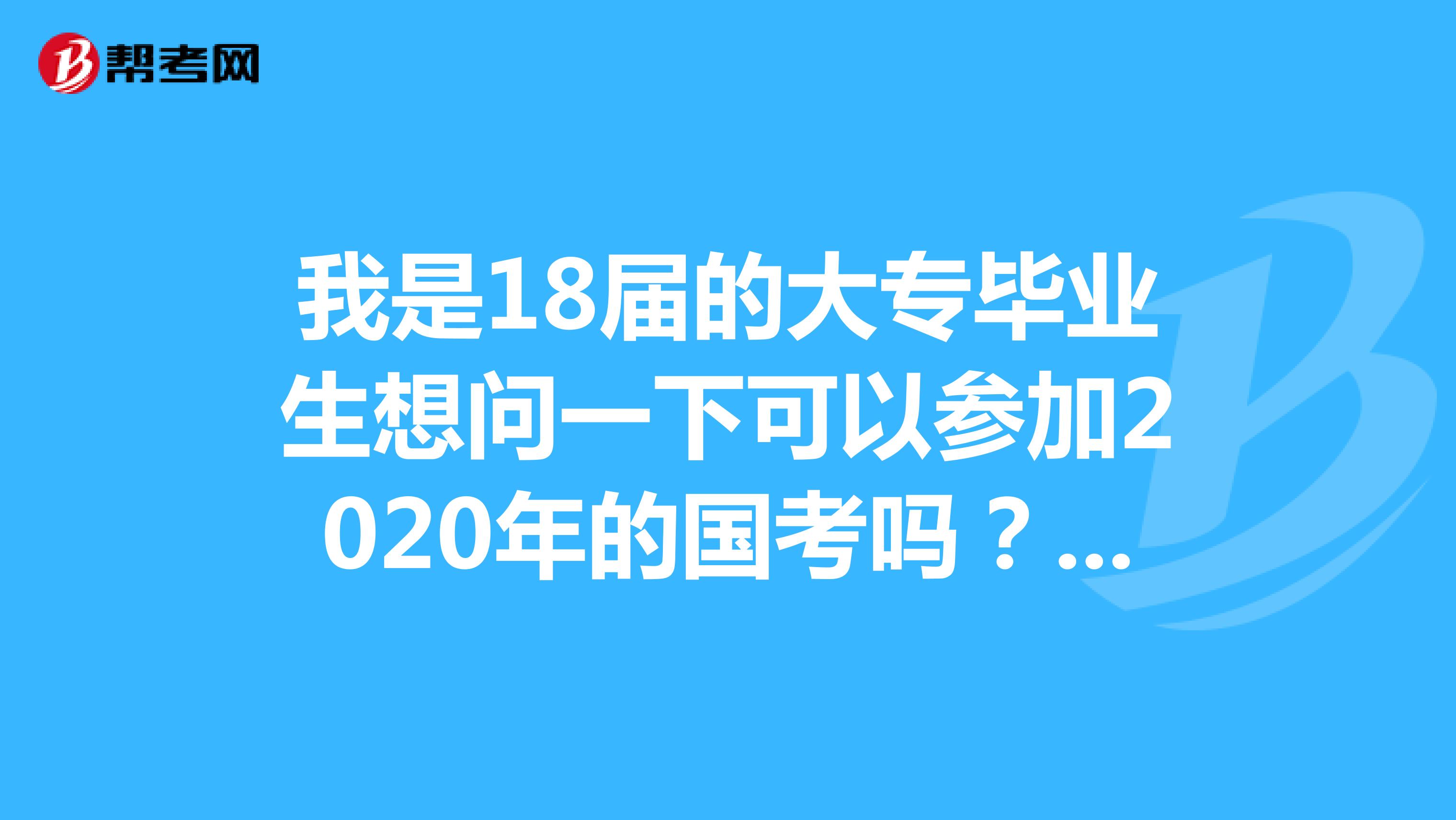 我是18届的大专毕业生想问一下可以参加2020年的国考吗？我毕业以后就参加工作了，我也交了社保