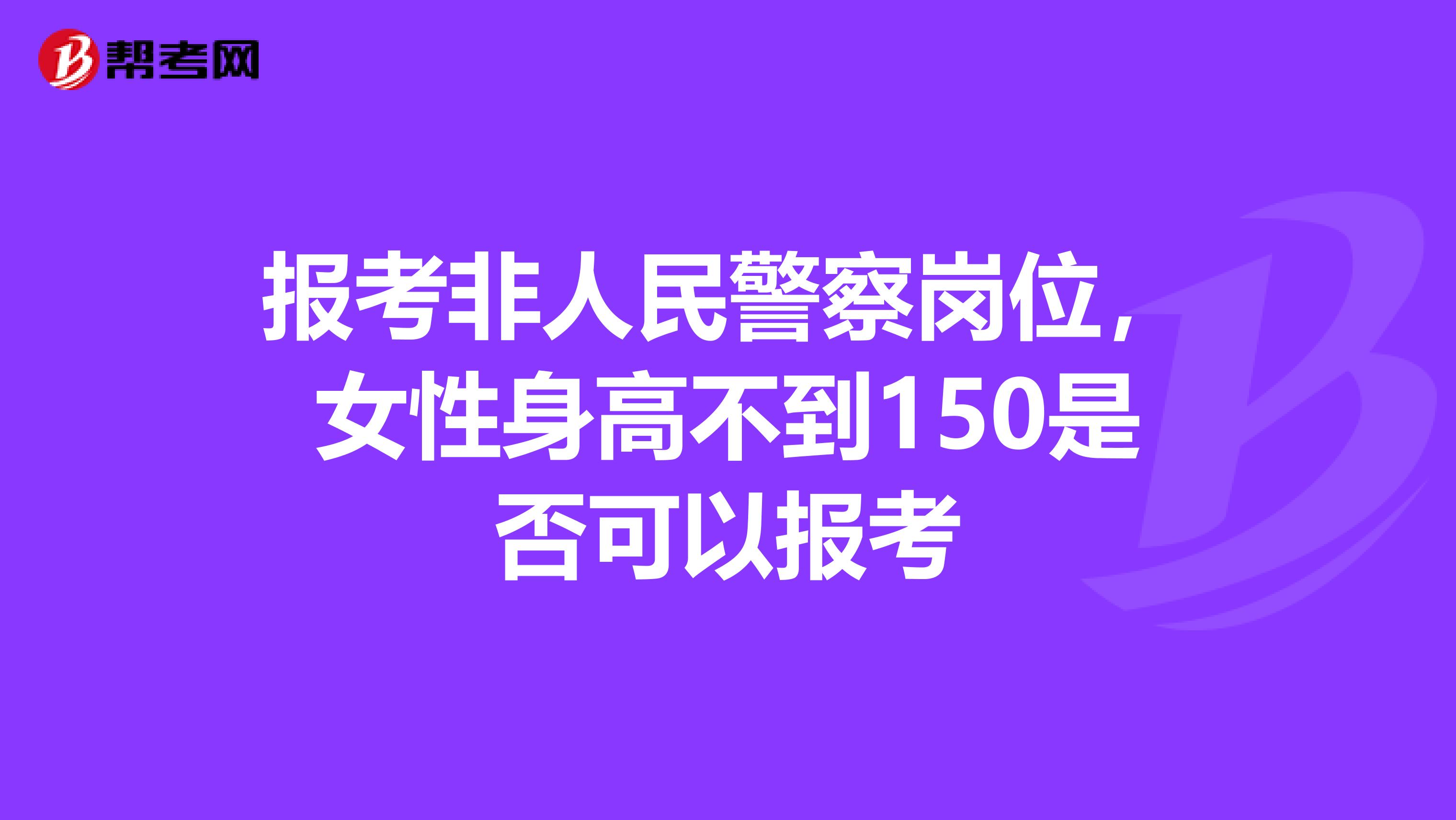 报考非人民警察岗位，女性身高不到150是否可以报考