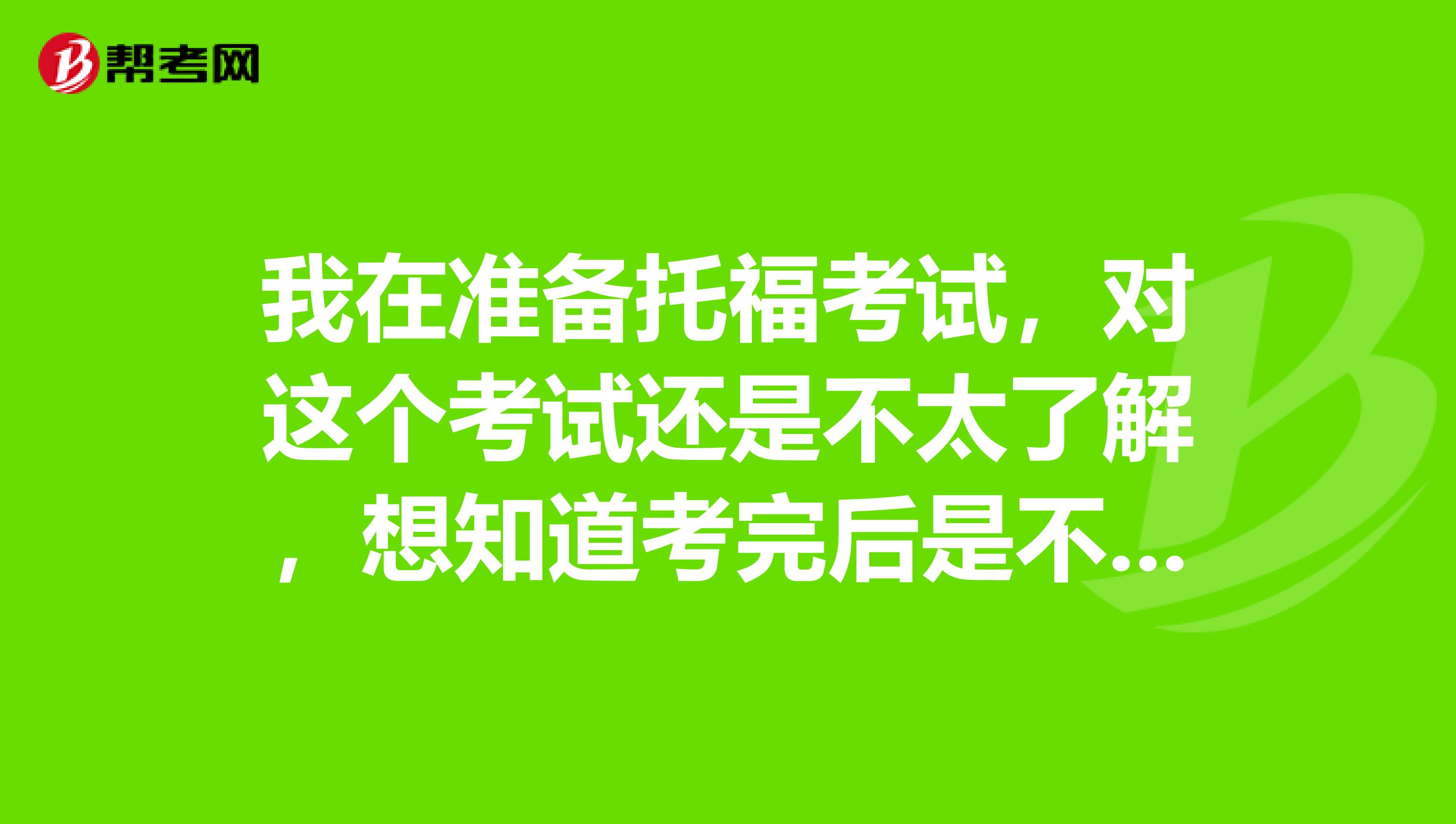 我在准备托福考试，对这个考试还是不太了解，想知道考完后是不是会有一个分数报告呀？那是什么？