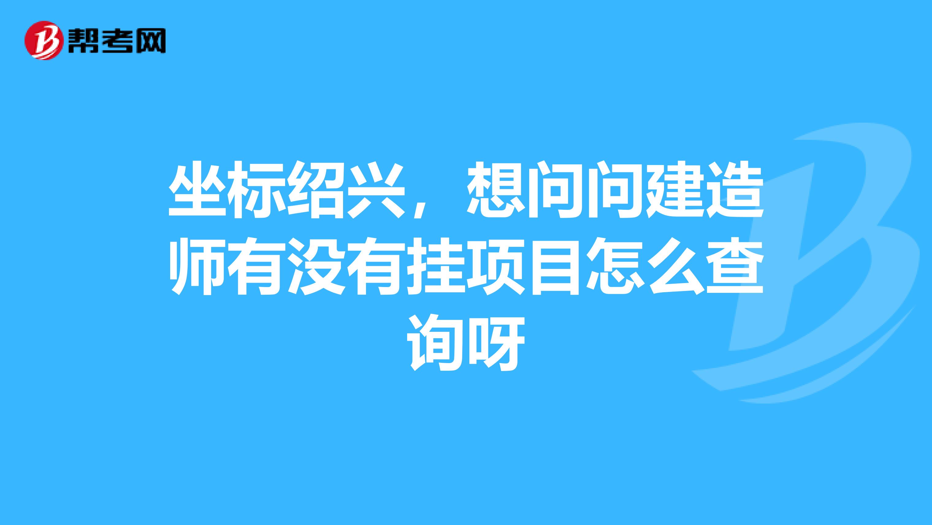 坐标绍兴,想问问建造师有没有挂项目怎么查询呀
