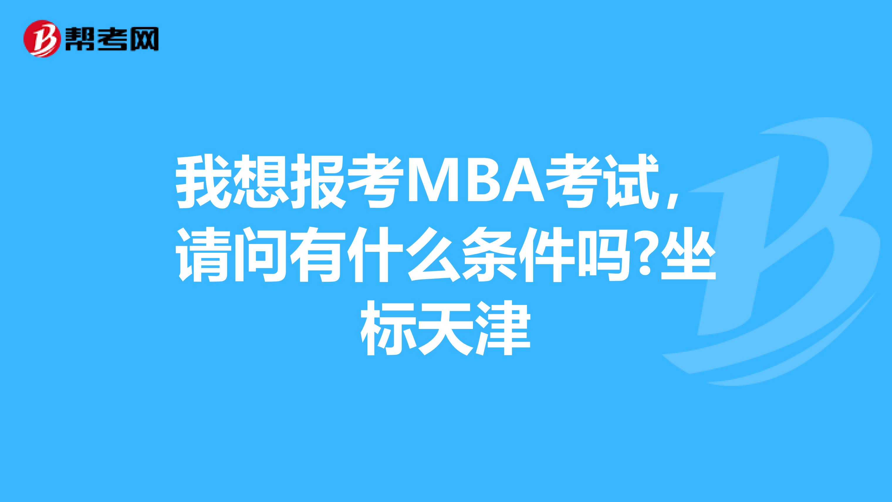 我想报考MBA考试，请问有什么条件吗?坐标天津