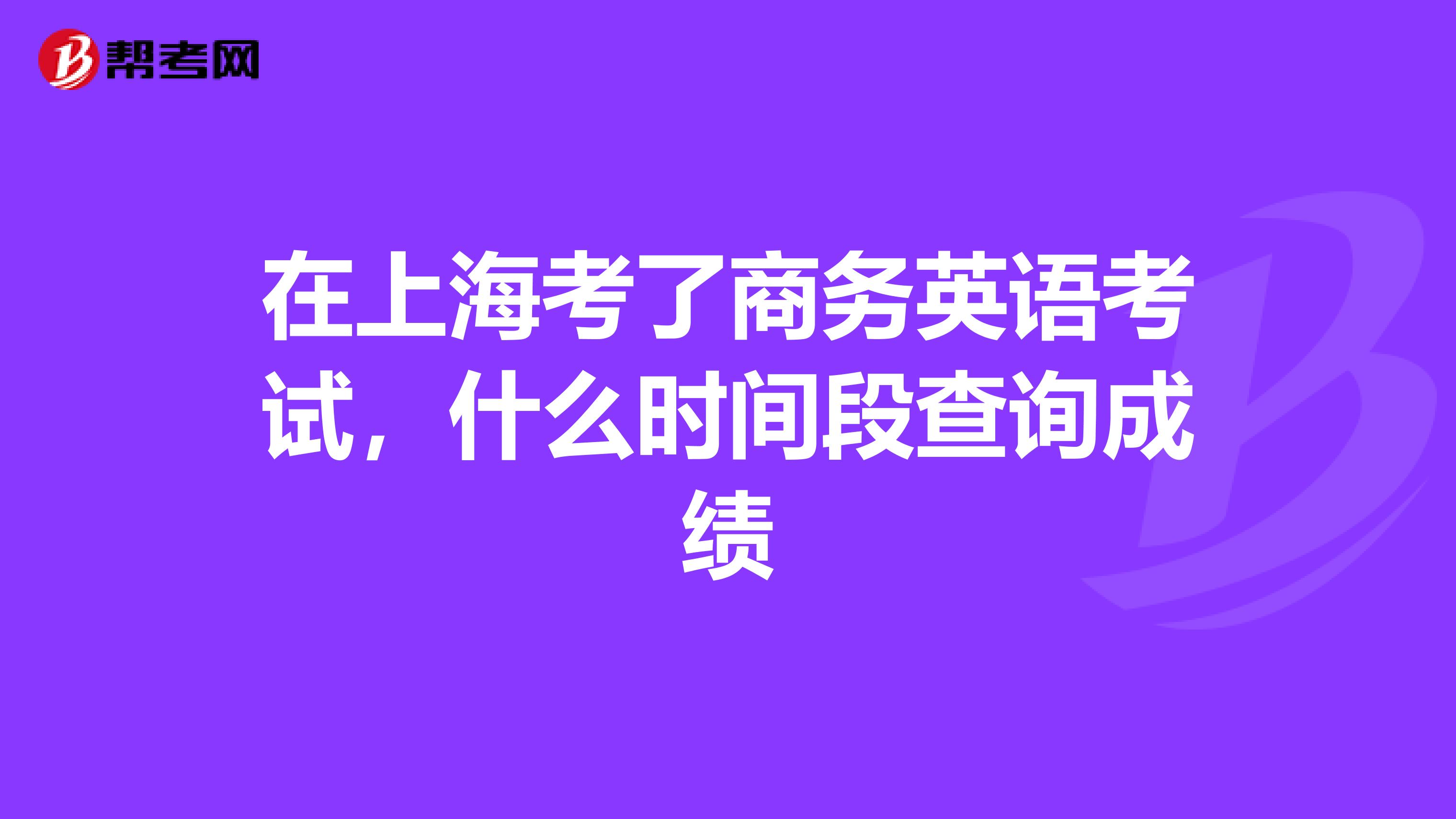 在上海考了商务英语考试,什么时间段查询成绩